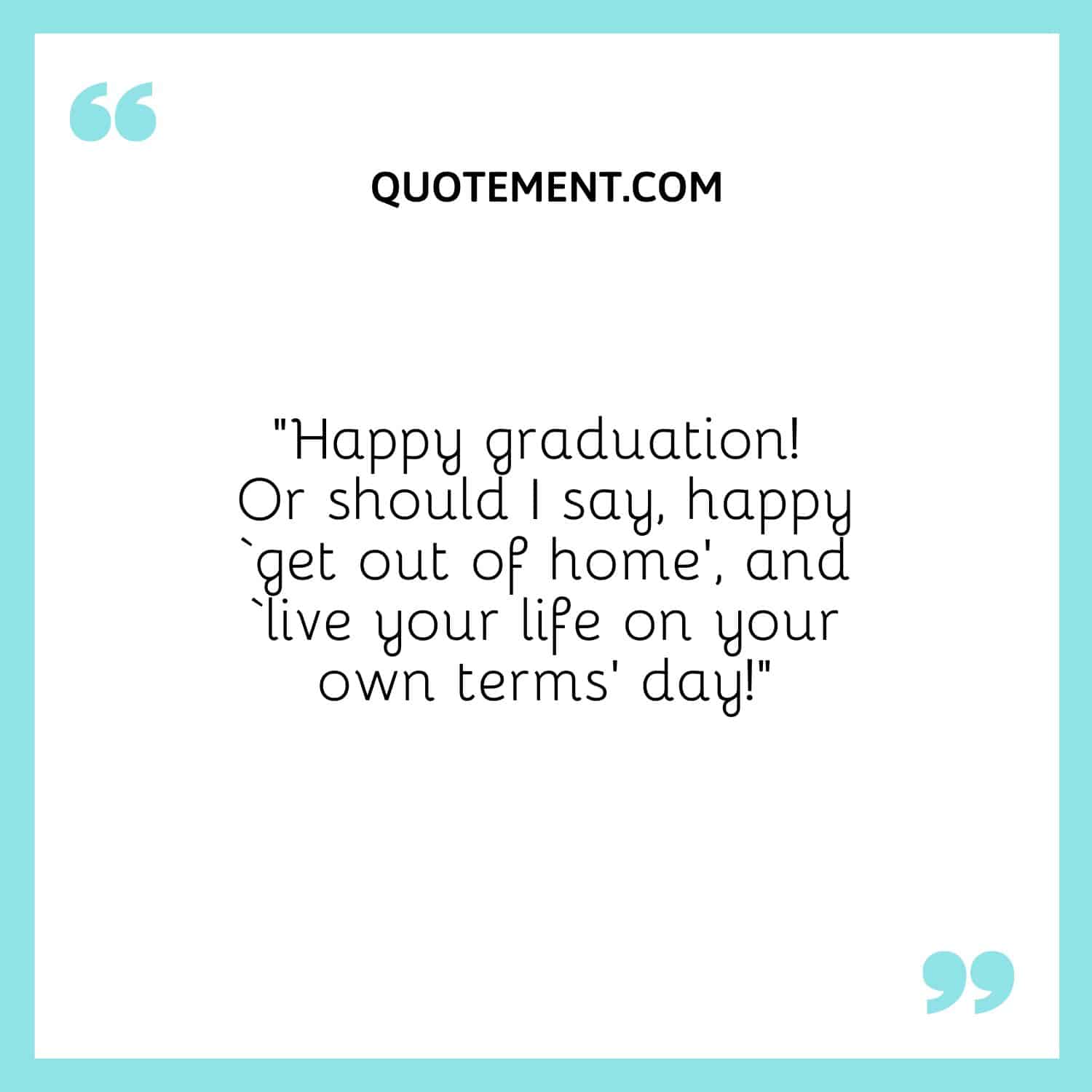 “Happy graduation! Or should I say, happy ‘get out of home’, and ‘live your life on your own terms’ day!”