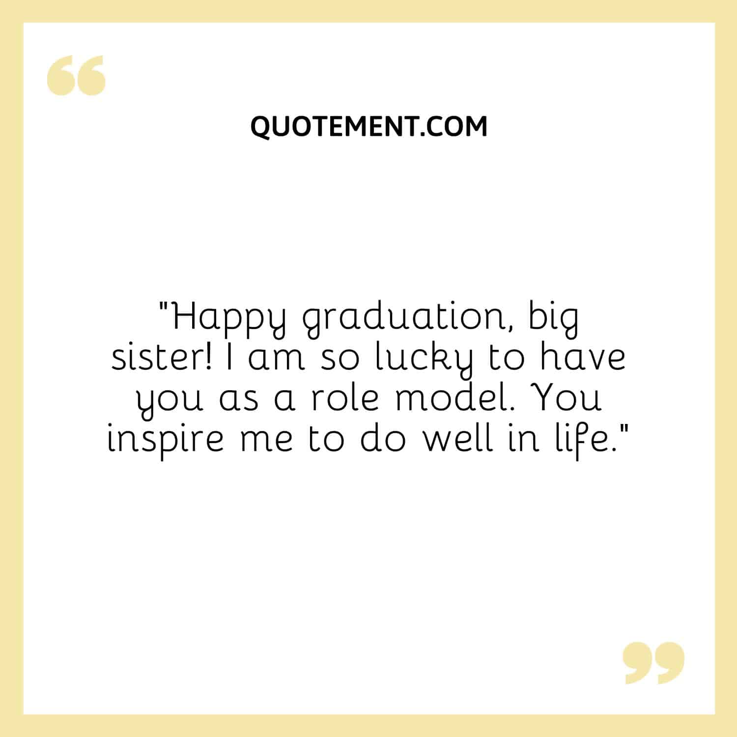 “Happy graduation, big sister! I am so lucky to have you as a role model. You inspire me to do well in life.”