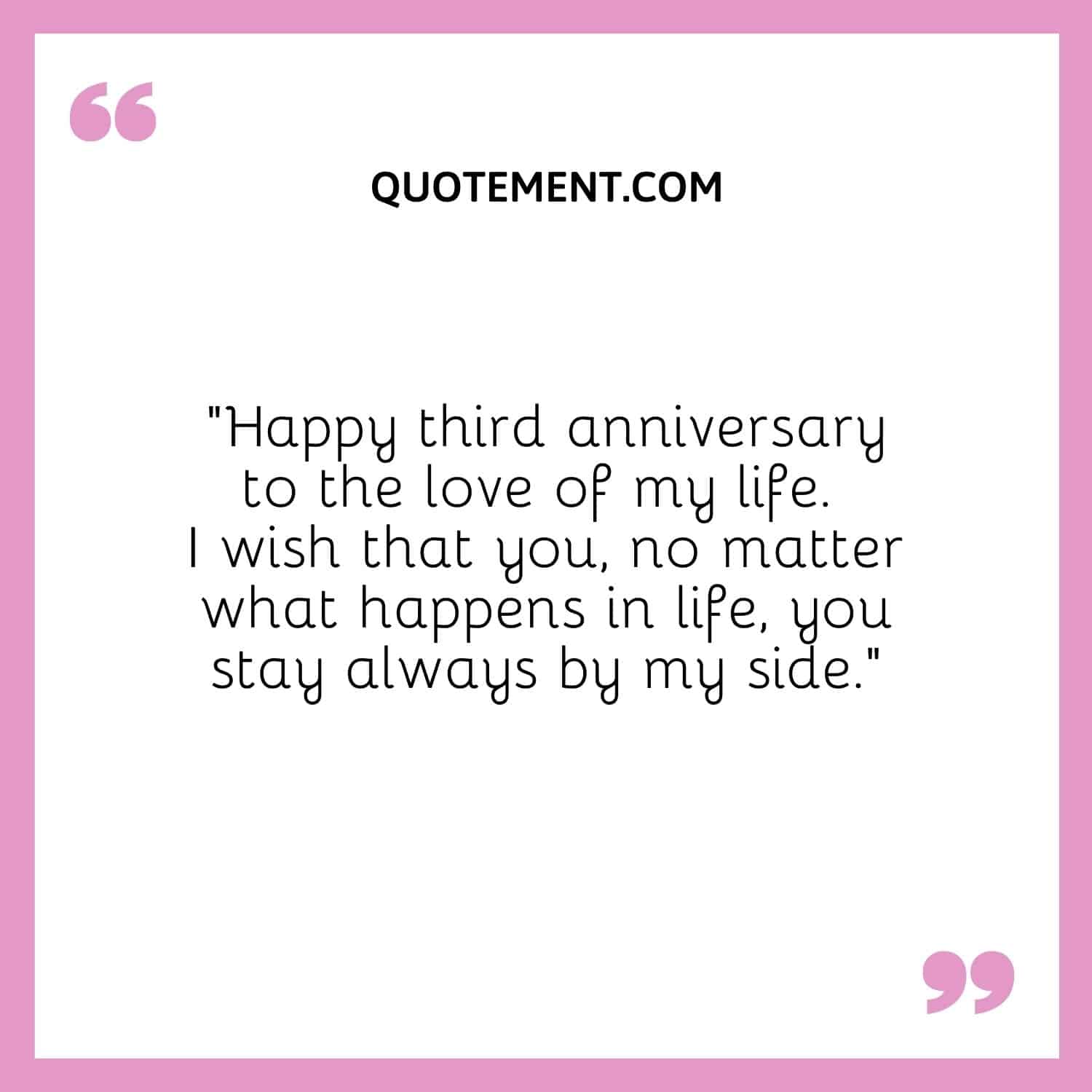 “Happy third anniversary to the love of my life. I wish that you, no matter what happens in life, you stay always by my side.”