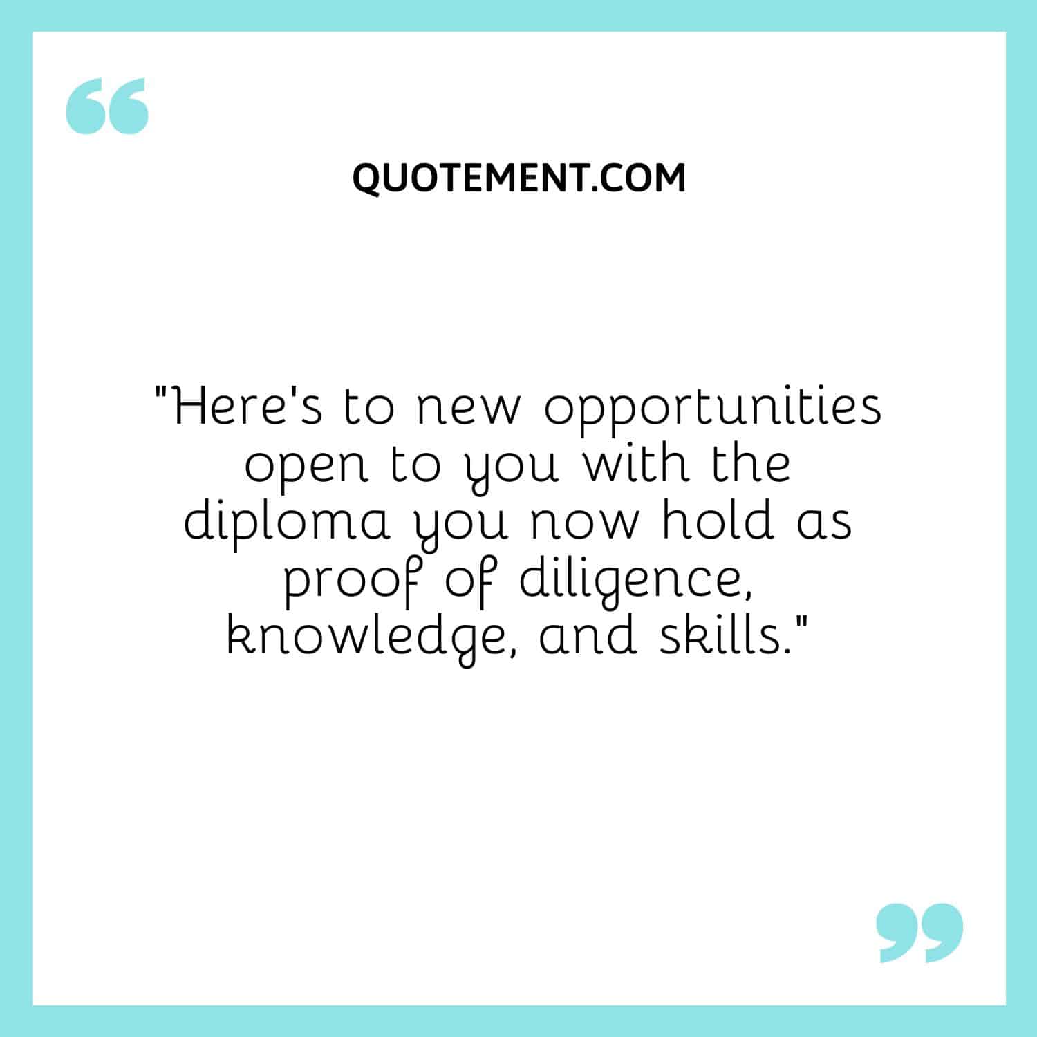 “Here’s to new opportunities open to you with the diploma you now hold as proof of diligence, knowledge, and skills.”