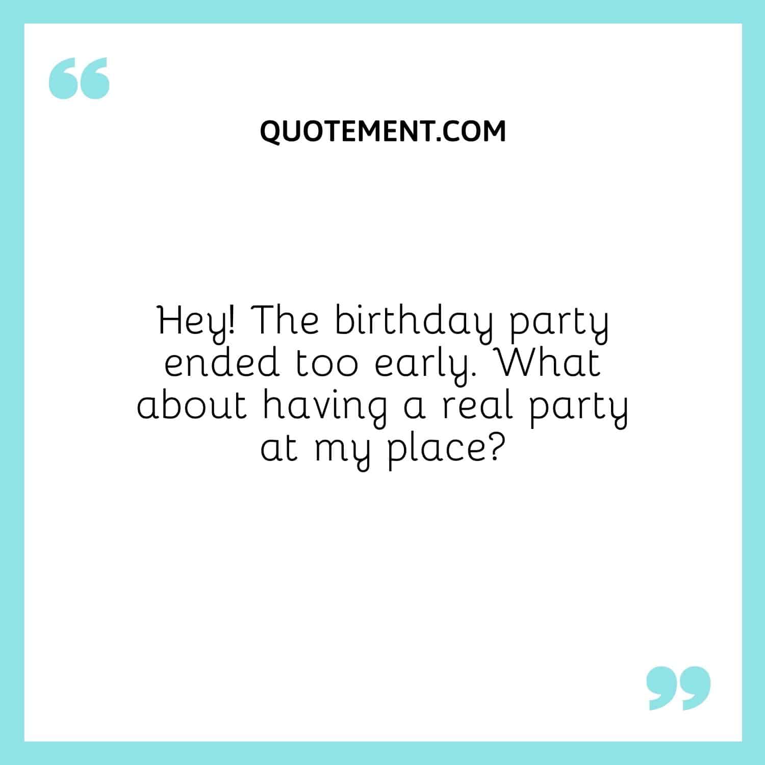 Hey! The birthday party ended too early. What about having a real party at my place