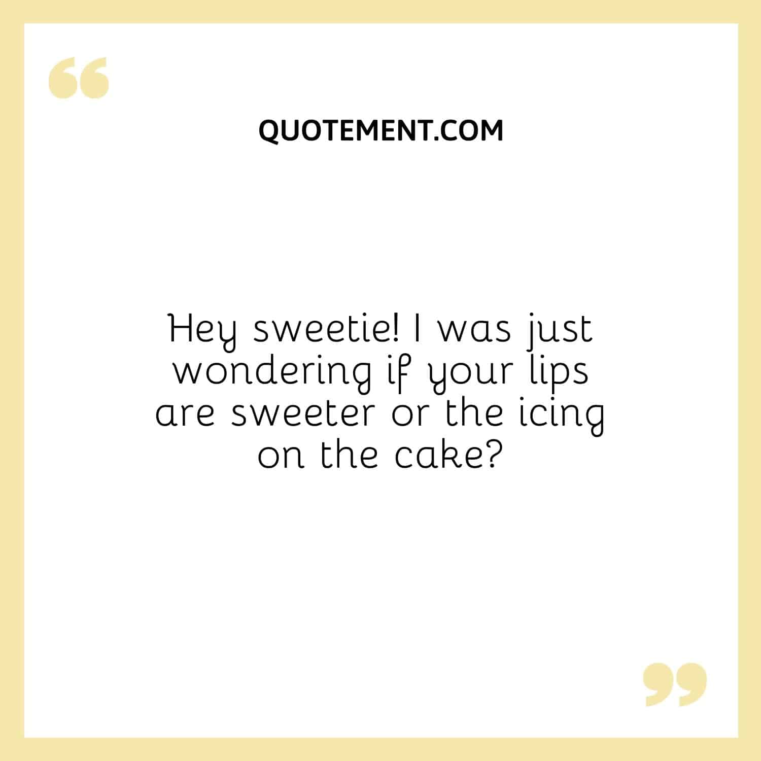 Hey sweetie! I was just wondering if your lips are sweeter or the icing on the cake