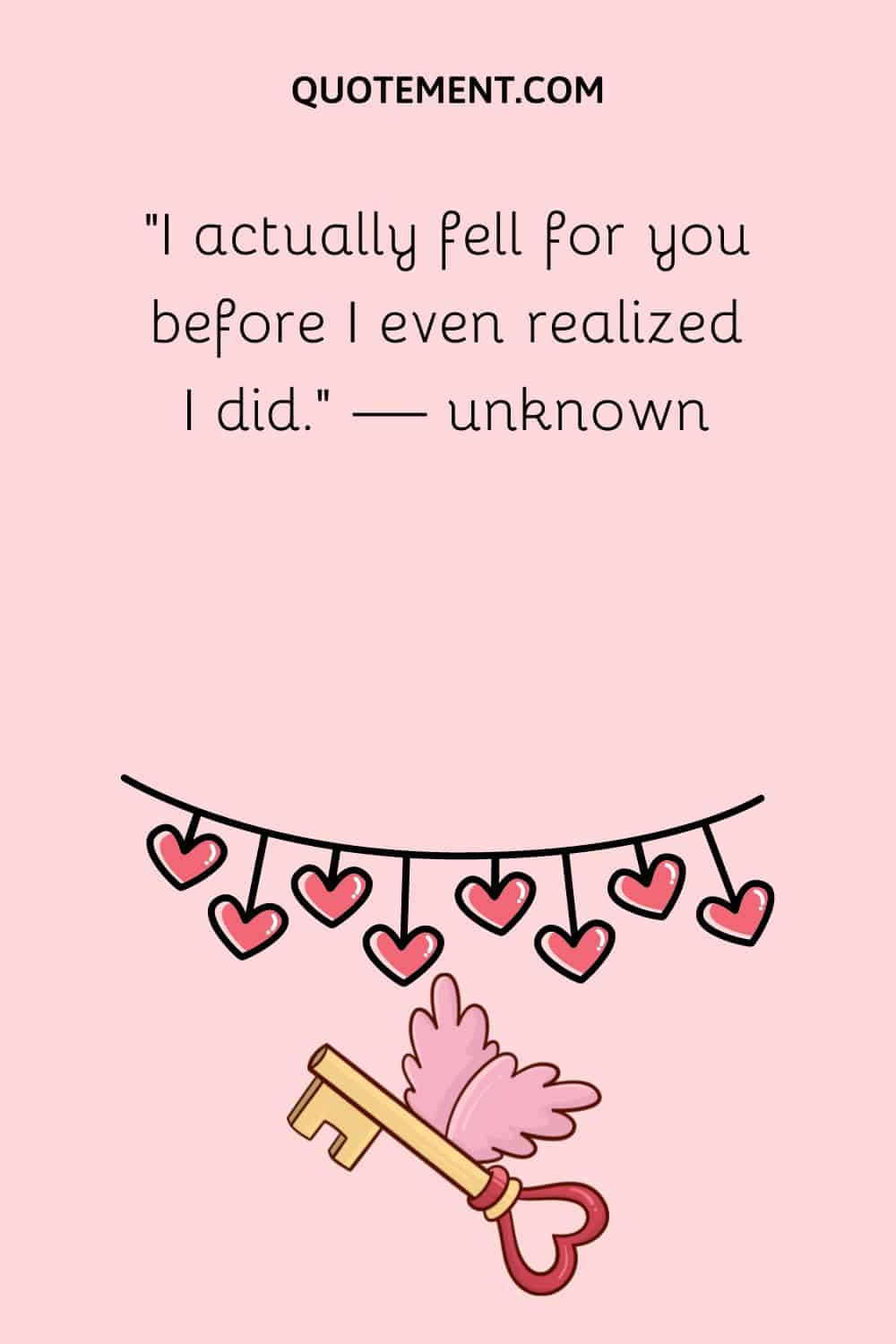 “I actually fell for you before I even realized I did.” — unknown