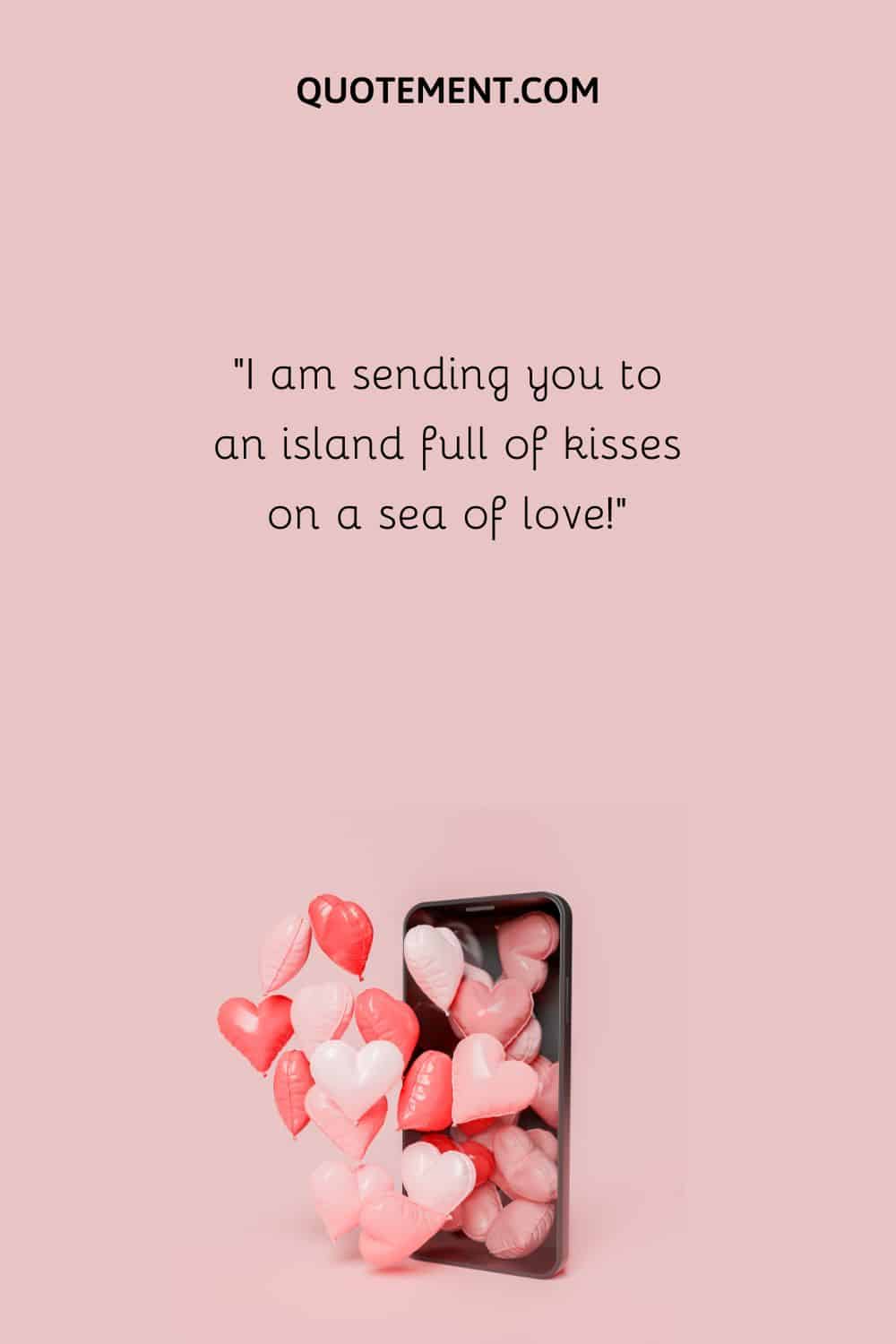 “I am sending you to an island full of kisses on a sea of love!”