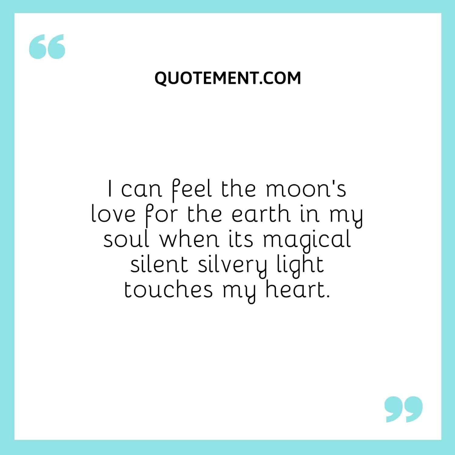 I can feel the moon’s love for the earth in my soul when its magical silent silvery light touches my heart.