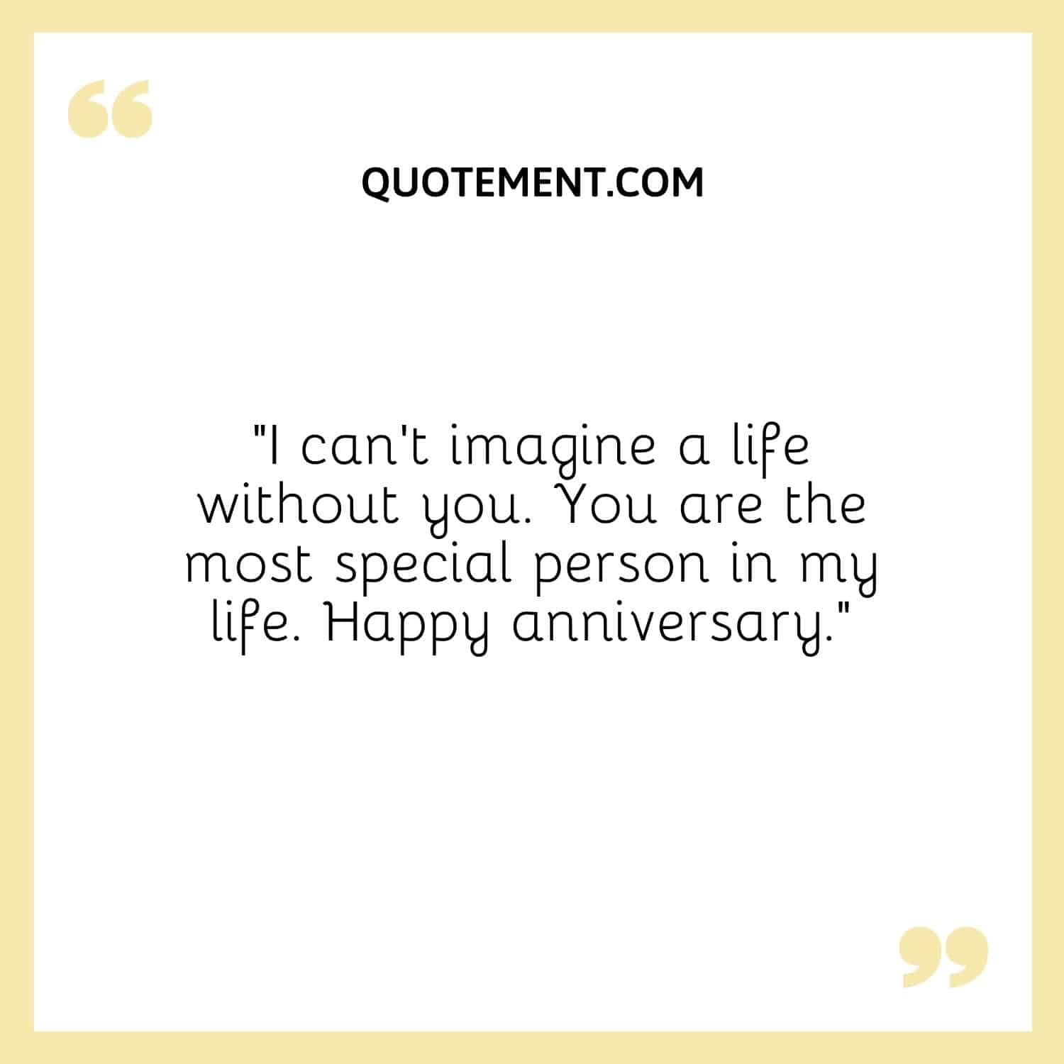 “I can’t imagine a life without you. You are the most special person in my life. Happy anniversary.”