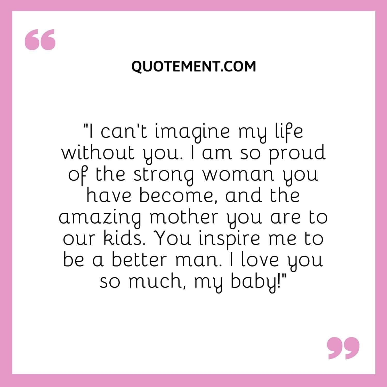“I can’t imagine my life without you. I am so proud of the strong woman you have become, and the amazing mother you are to our kids.