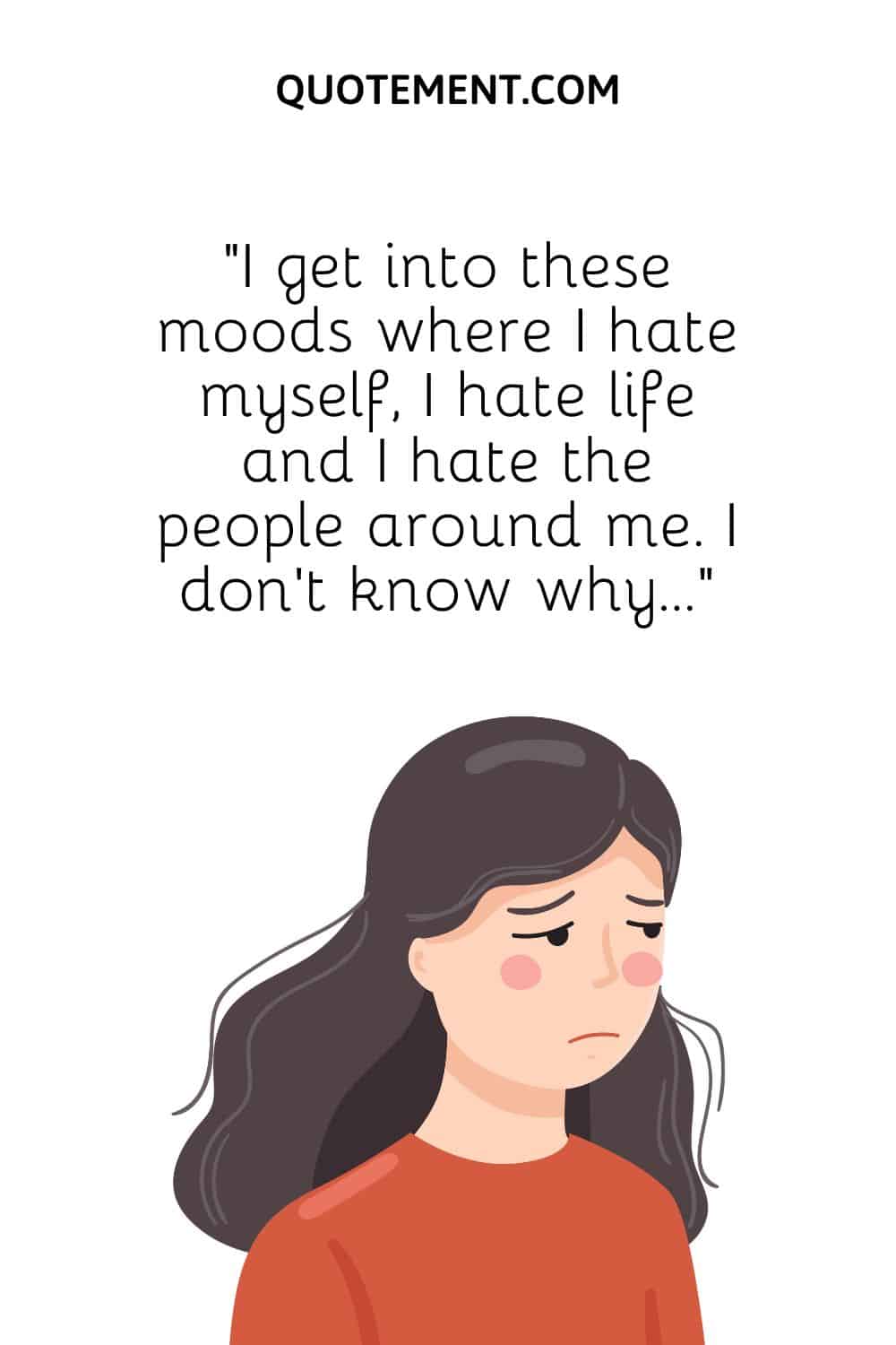 “I get into these moods where I hate myself, I hate life and I hate the people around me. I don’t know why…”