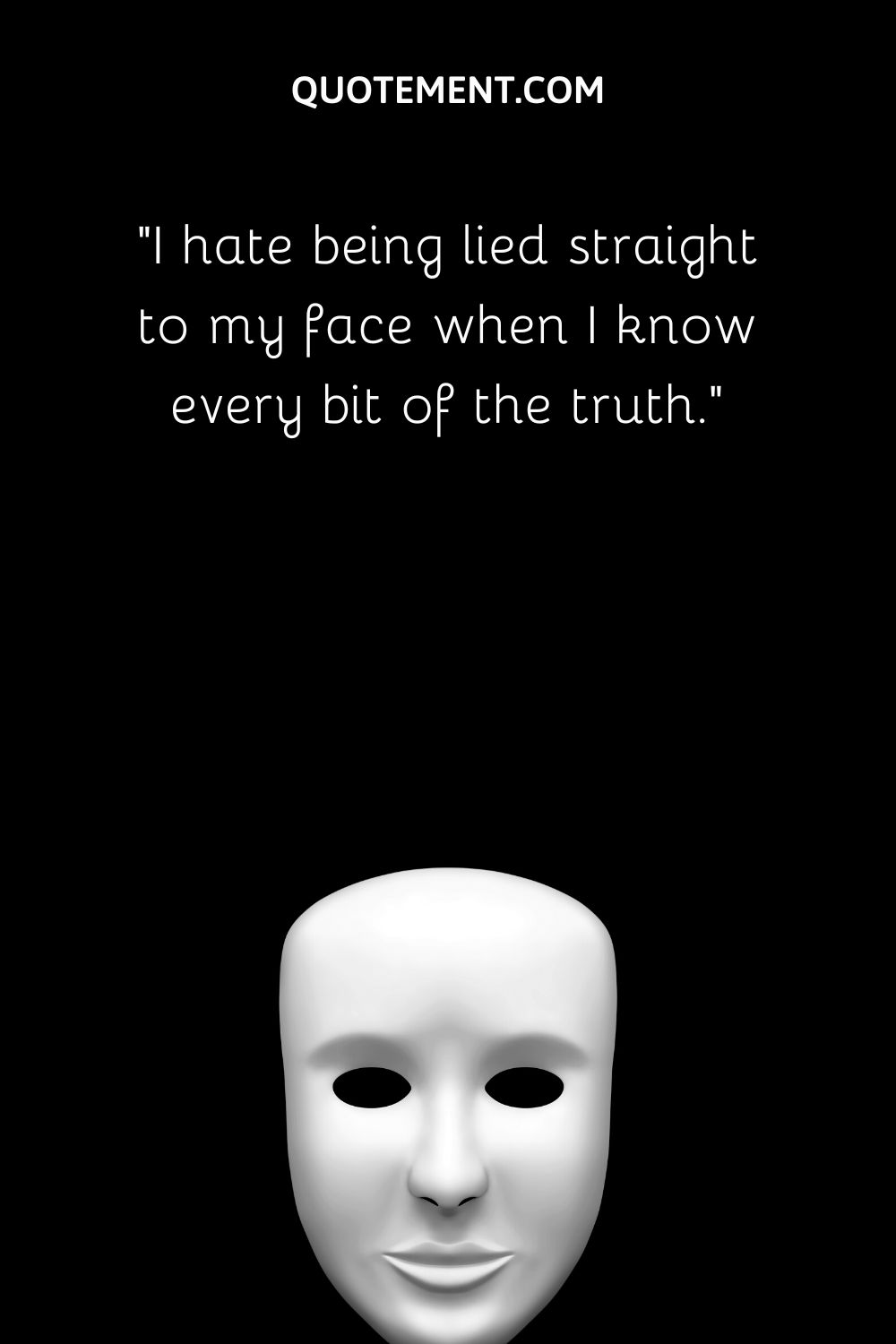 I hate being lied straight to my face when I know every bit of the truth