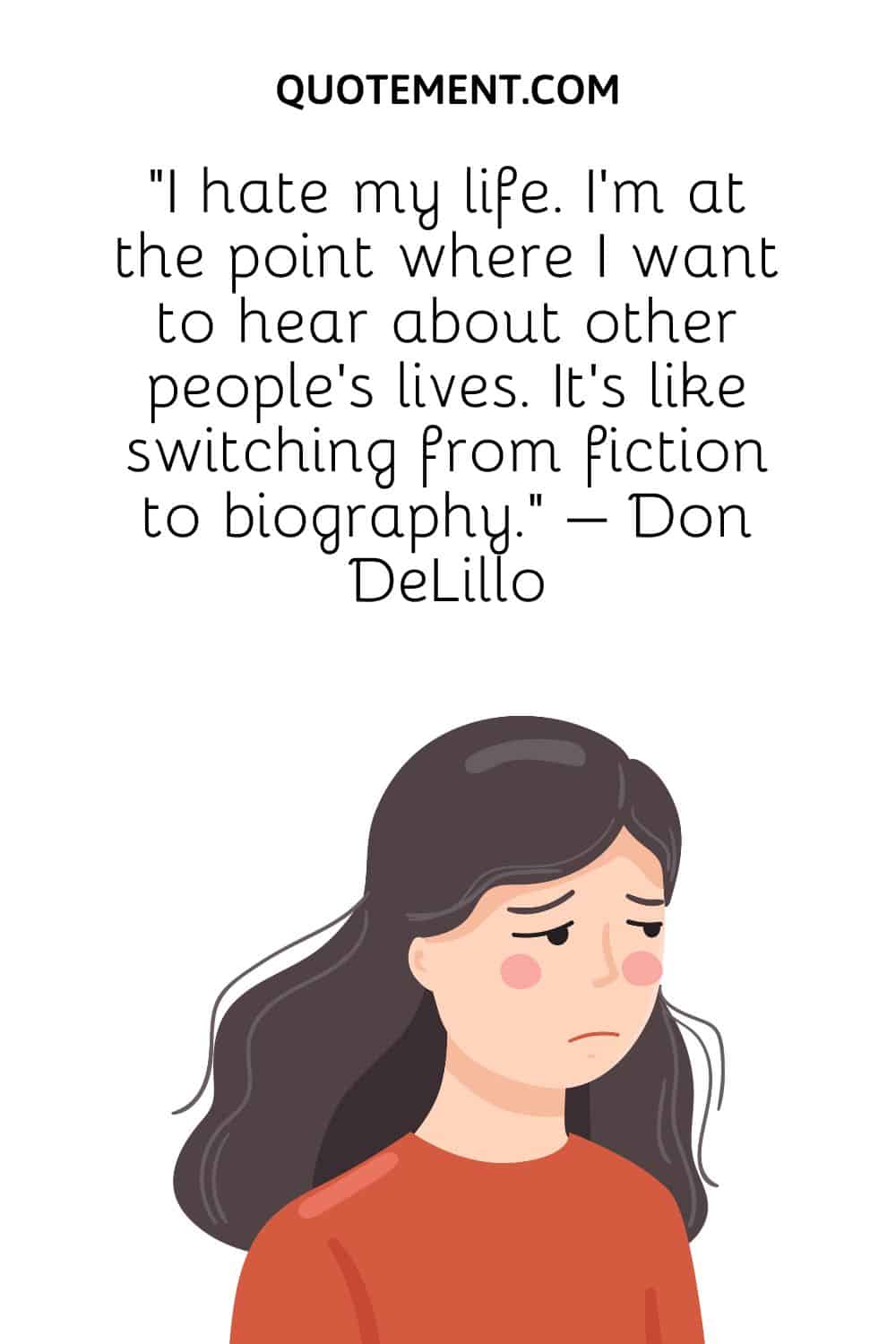 “I hate my life. I’m at the point where I want to hear about other people’s lives. It’s like switching from fiction to biography.” – Don DeLillo