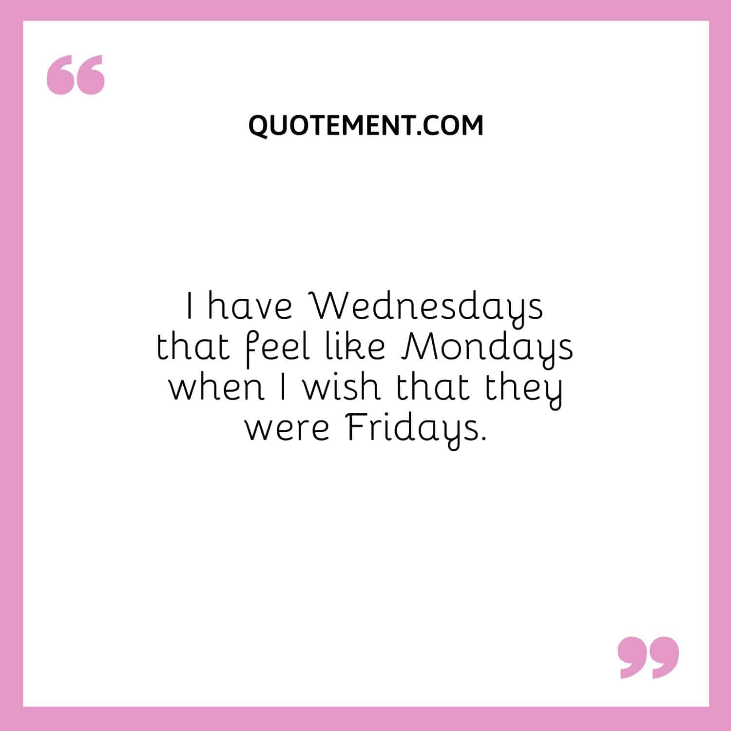 I have Wednesdays that feel like Mondays when I wish that they were Fridays.