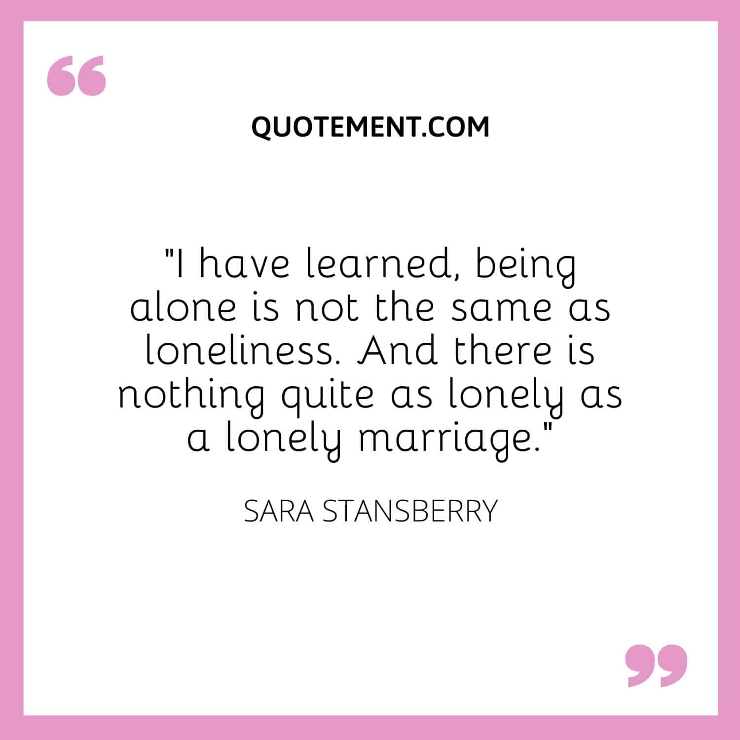 I have learned, being alone is not the same as loneliness.