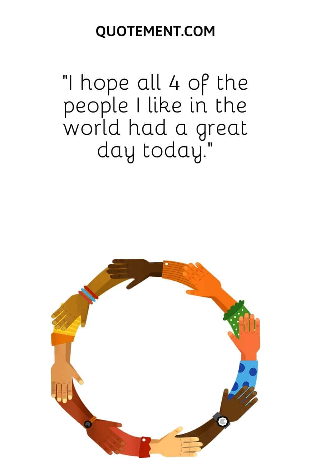 “I hope all 4 of the people I like in the world had a great day today.”