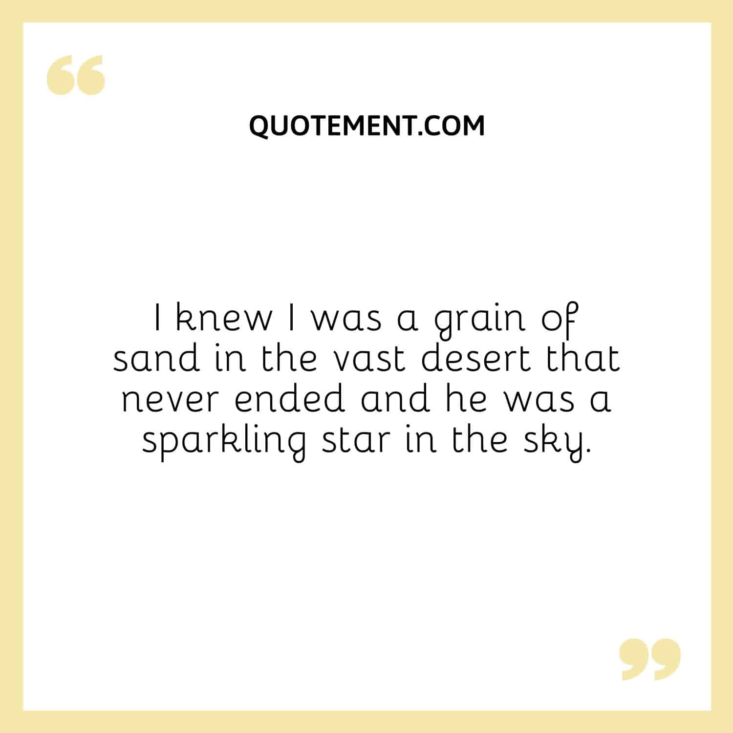 I knew I was a grain of sand in the vast desert that never ended and he was a sparkling star in the sky.