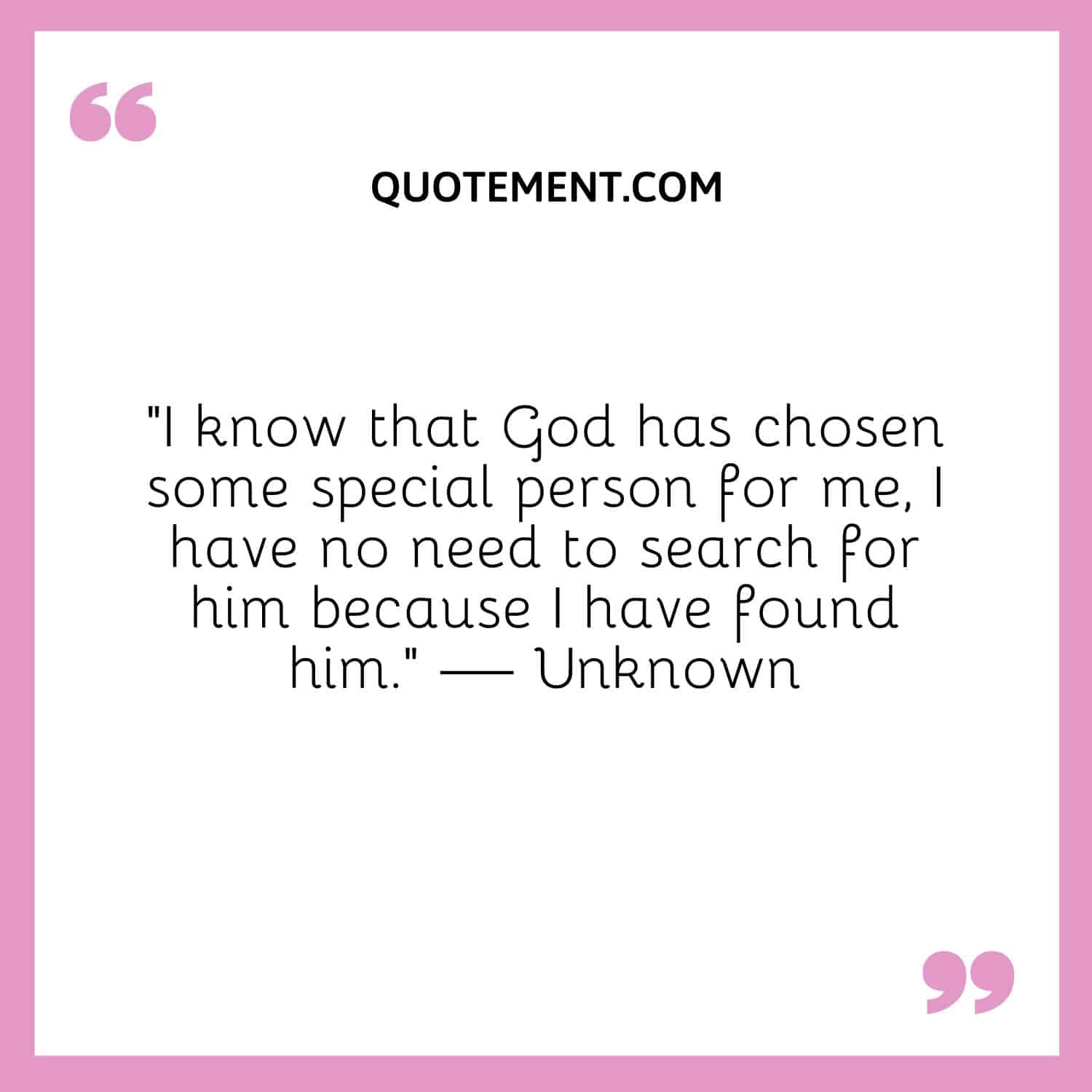 I know that God has chosen some special person for me, I have no need to search for him because I have found him