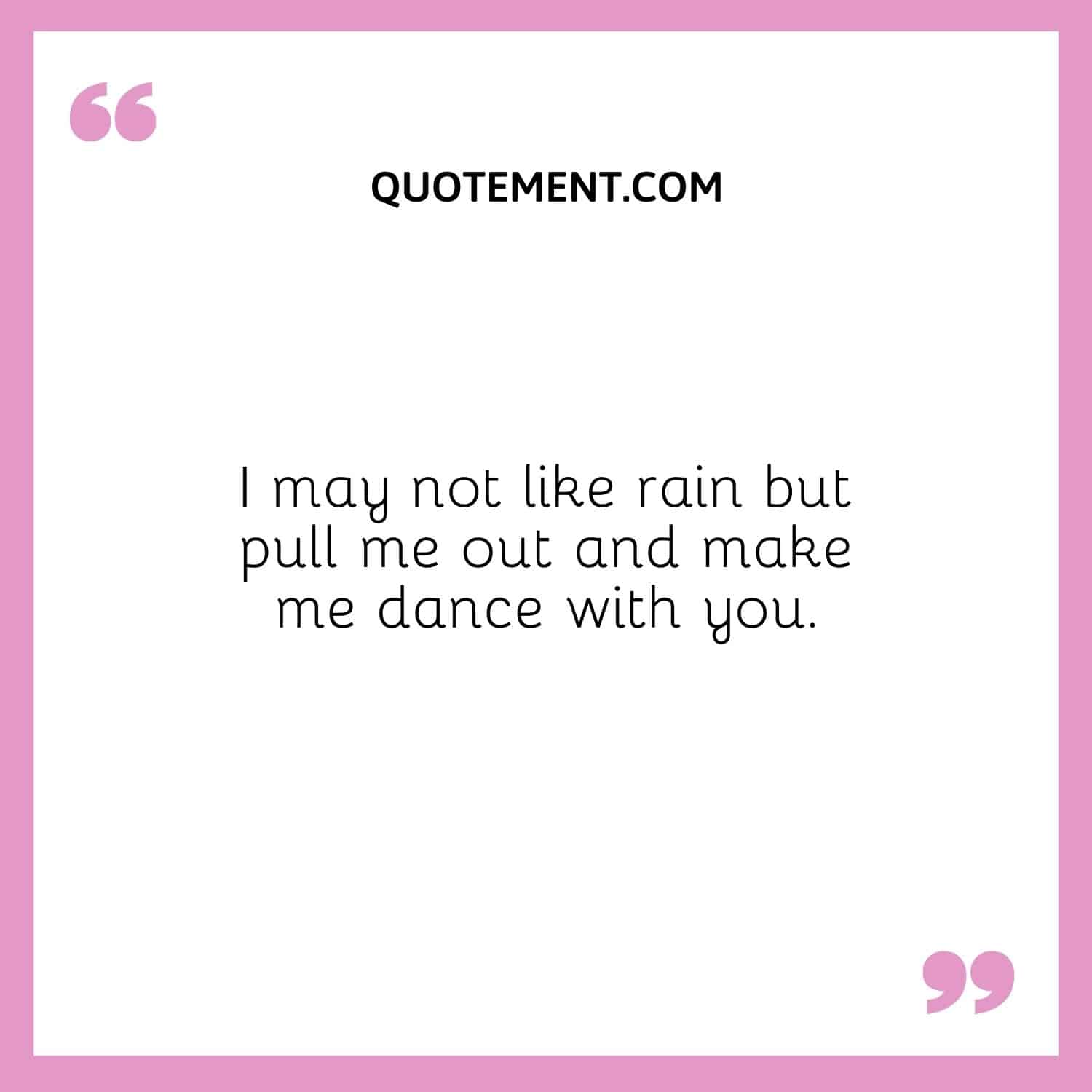 I may not like rain but pull me out and make me dance with you.