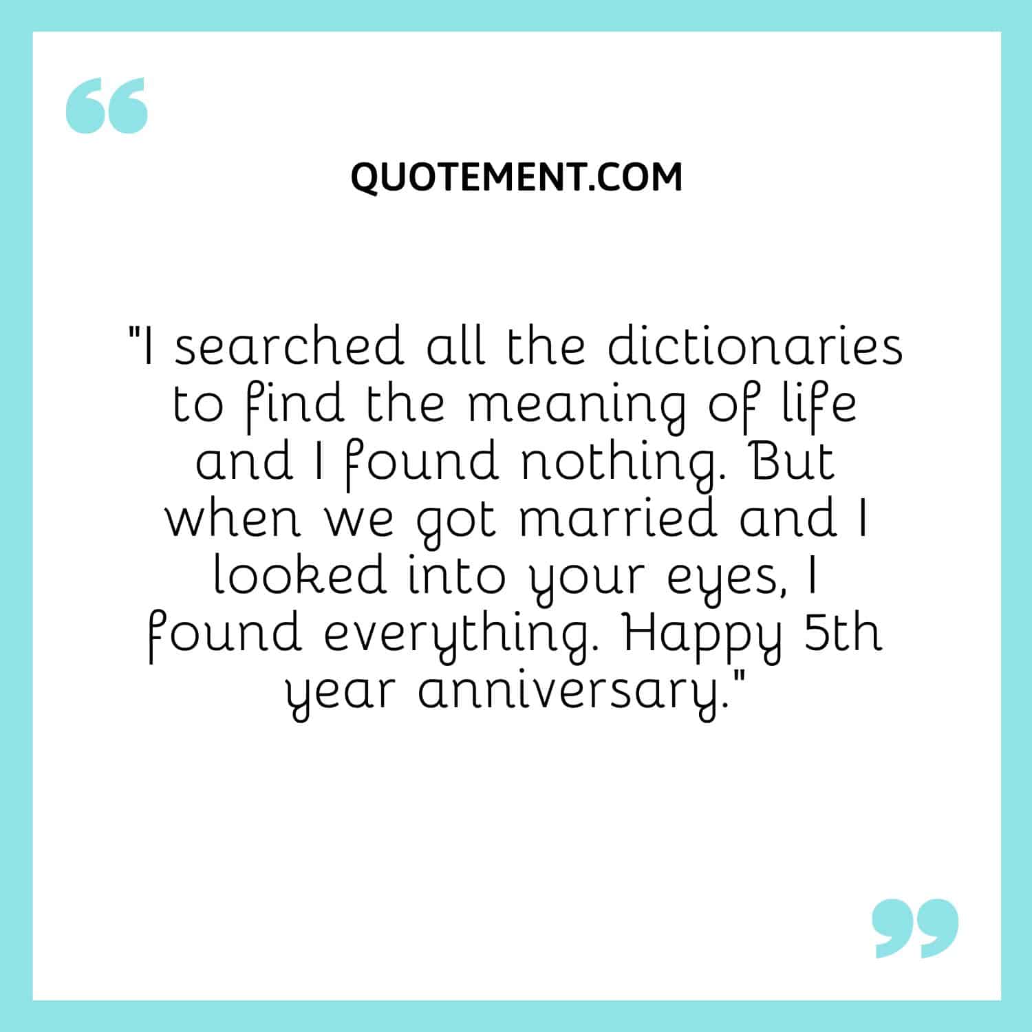 “I searched all the dictionaries to find the meaning of life and I found nothing. But when we got married and I looked into your eyes, I found everything.