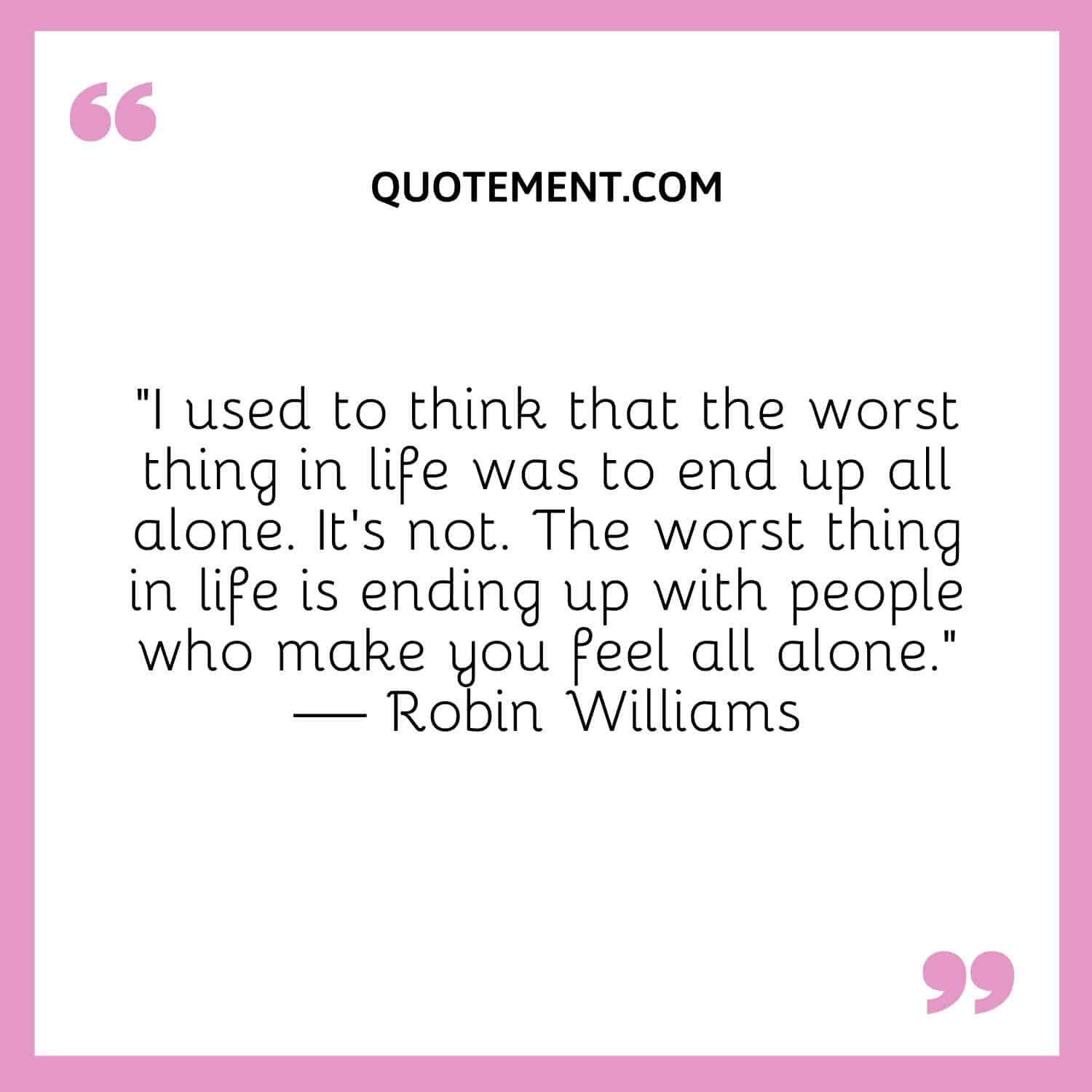 I used to think that the worst thing in life was to end up all alone