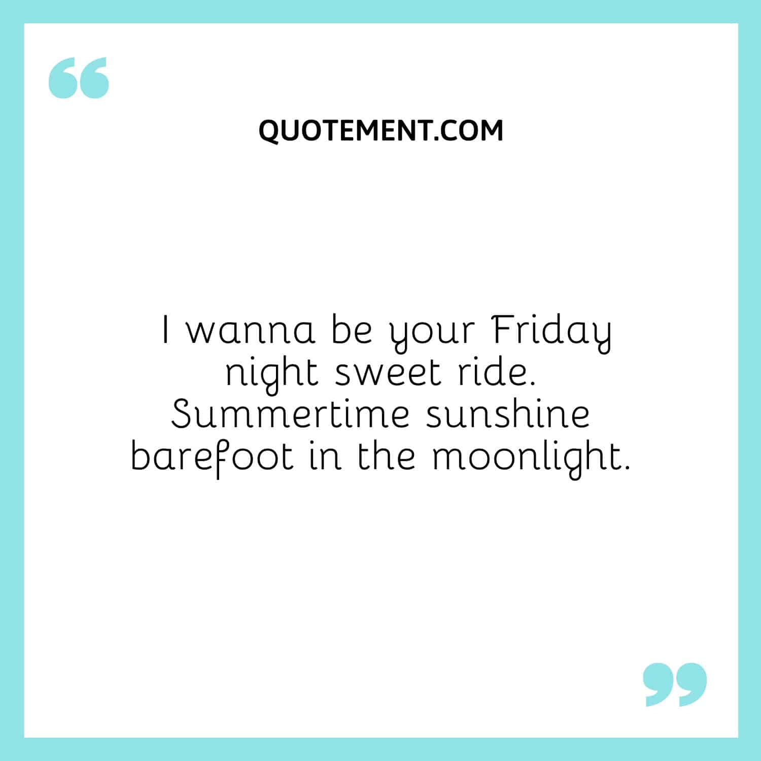 I wanna be your Friday night sweet ride