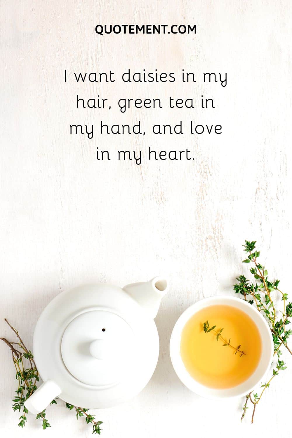 I want daisies in my hair, green tea in my hand, and love in my heart.