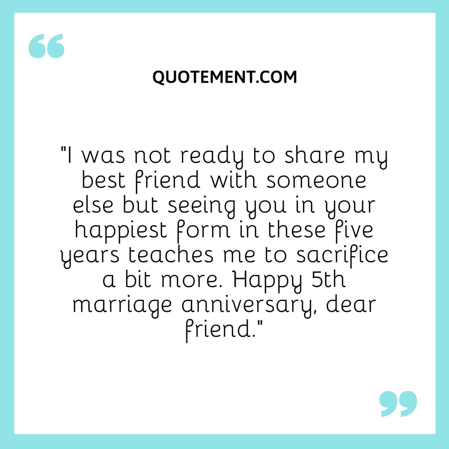 “I was not ready to share my best friend with someone else but seeing you in your happiest form in these five years teaches me to sacrifice a bit more.