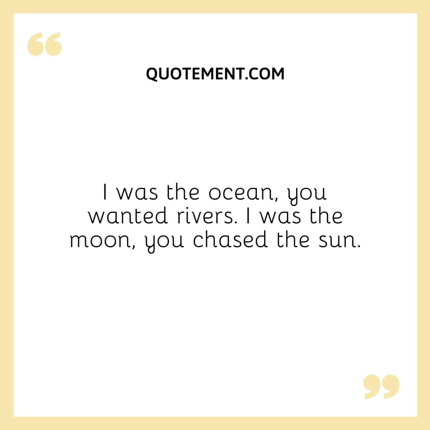 I was the ocean, you wanted rivers. I was the moon, you chased the sun.