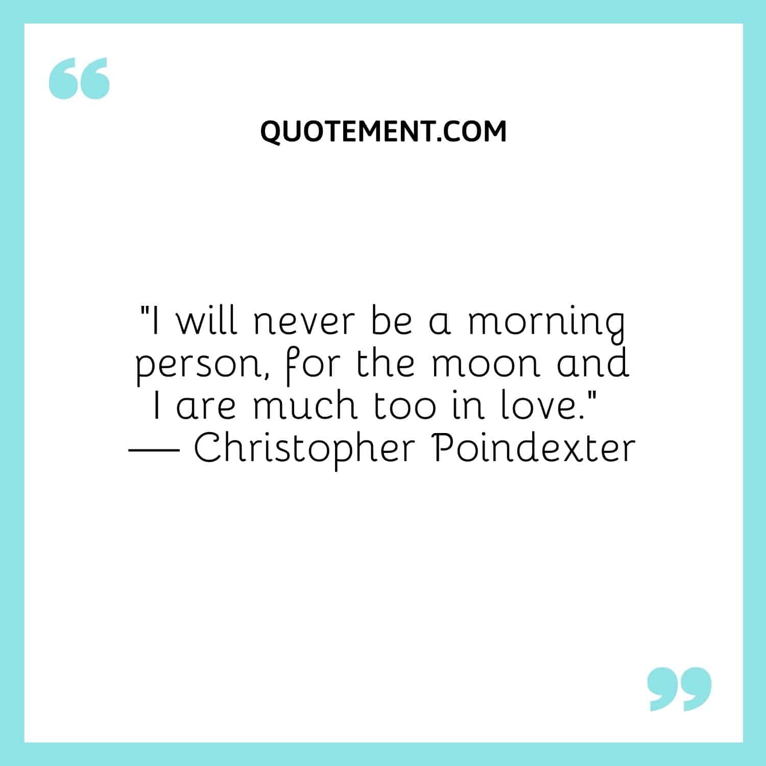 “I will never be a morning person, for the moon and I are much too in love.” — Christopher Poindexter