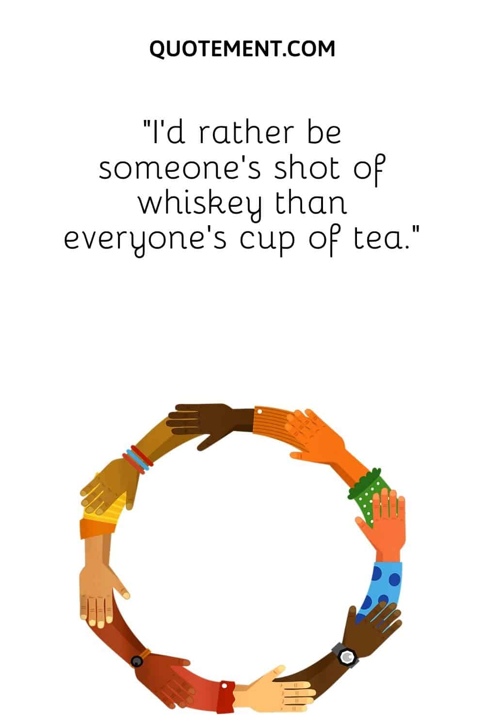 “I’d rather be someone’s shot of whiskey than everyone’s cup of tea.”