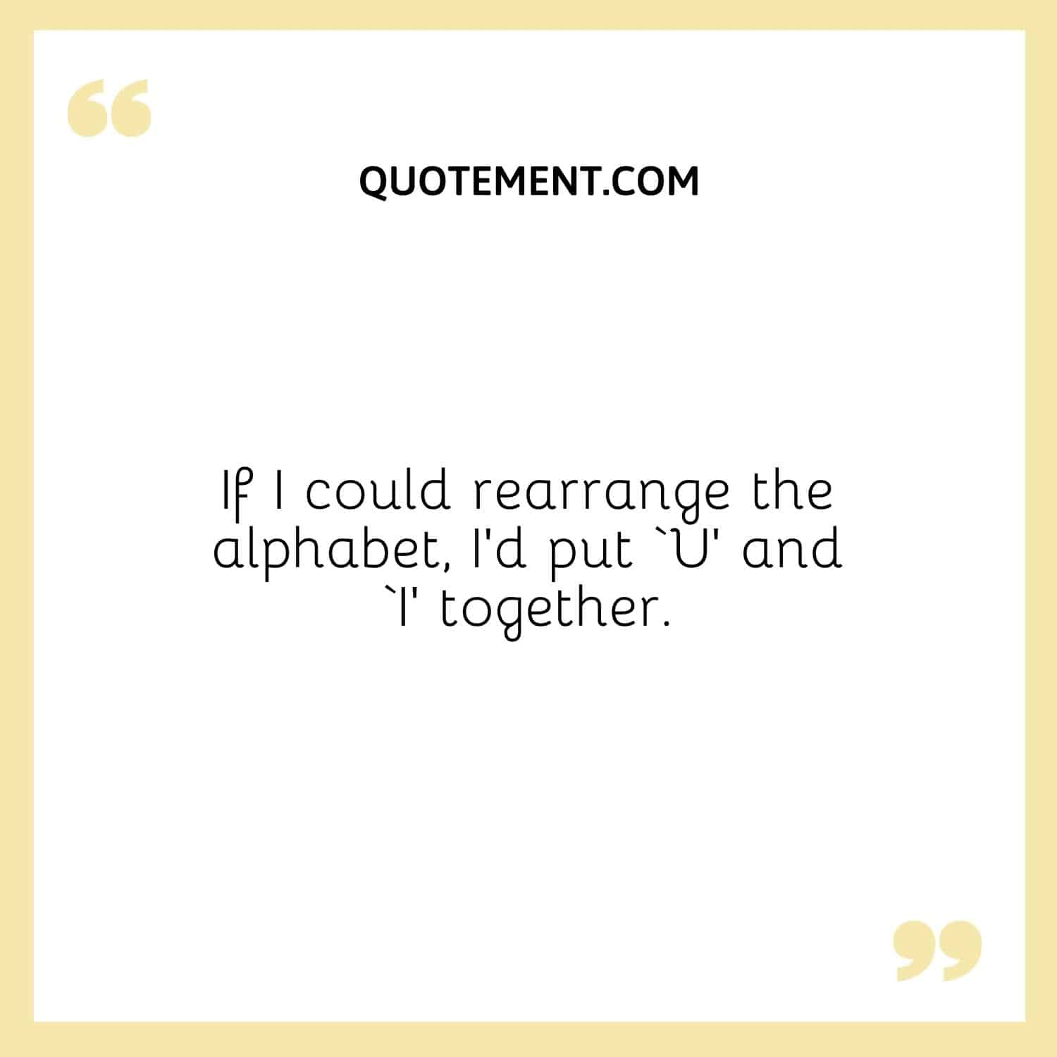 If I could rearrange the alphabet, I’d put ‘U’ and ‘I’ together.