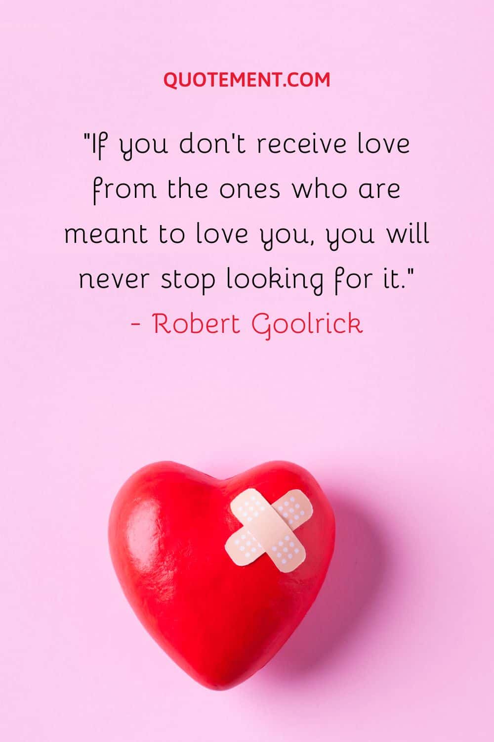 If you don’t receive love from the ones who are meant to love you, you will never stop looking for it