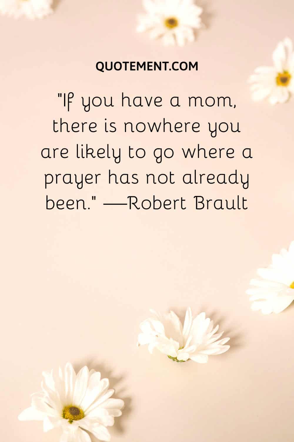 If you have a mom, there is nowhere you are likely to go where a prayer has not already been.