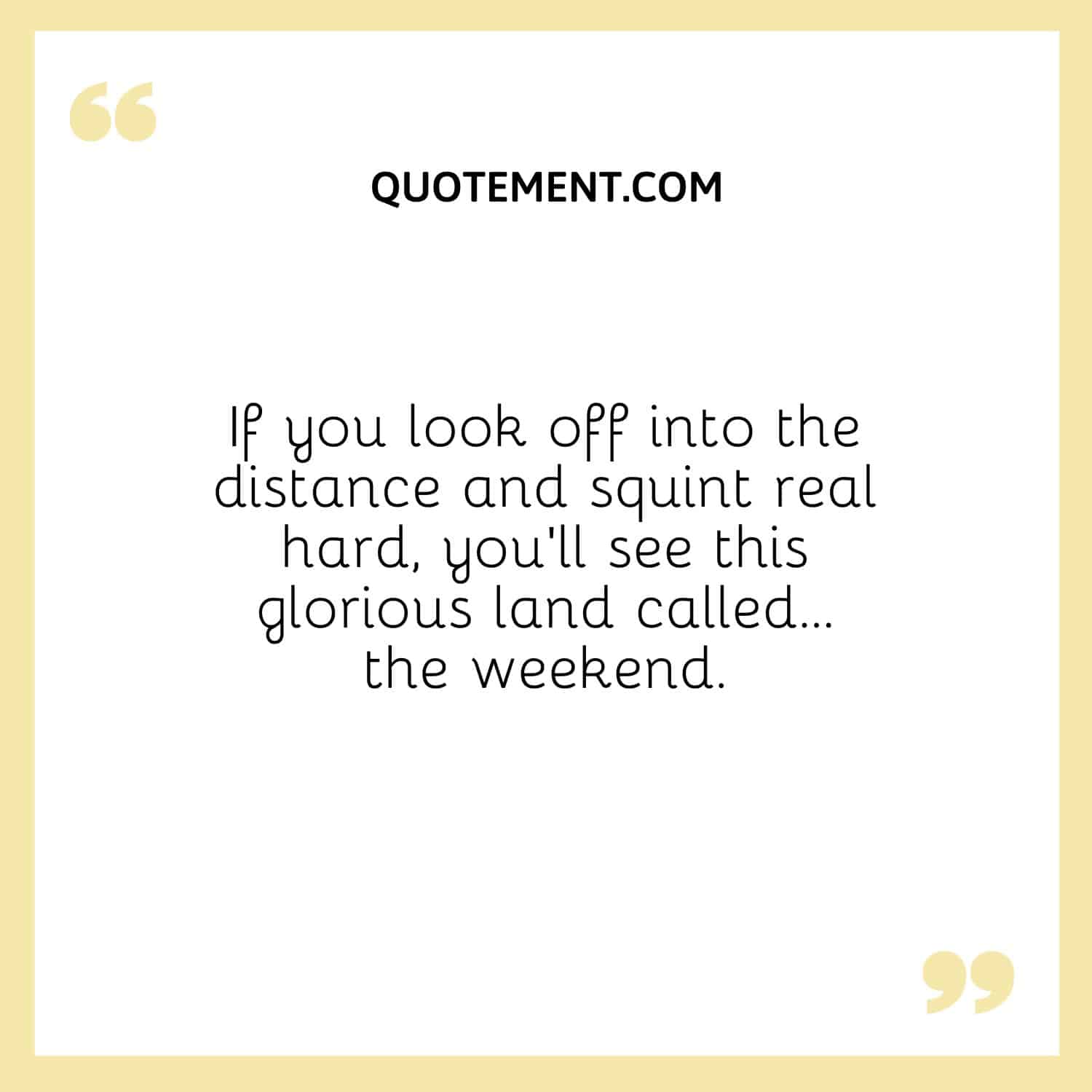 If you look off into the distance and squint real hard, you’ll see this glorious land called… the weekend