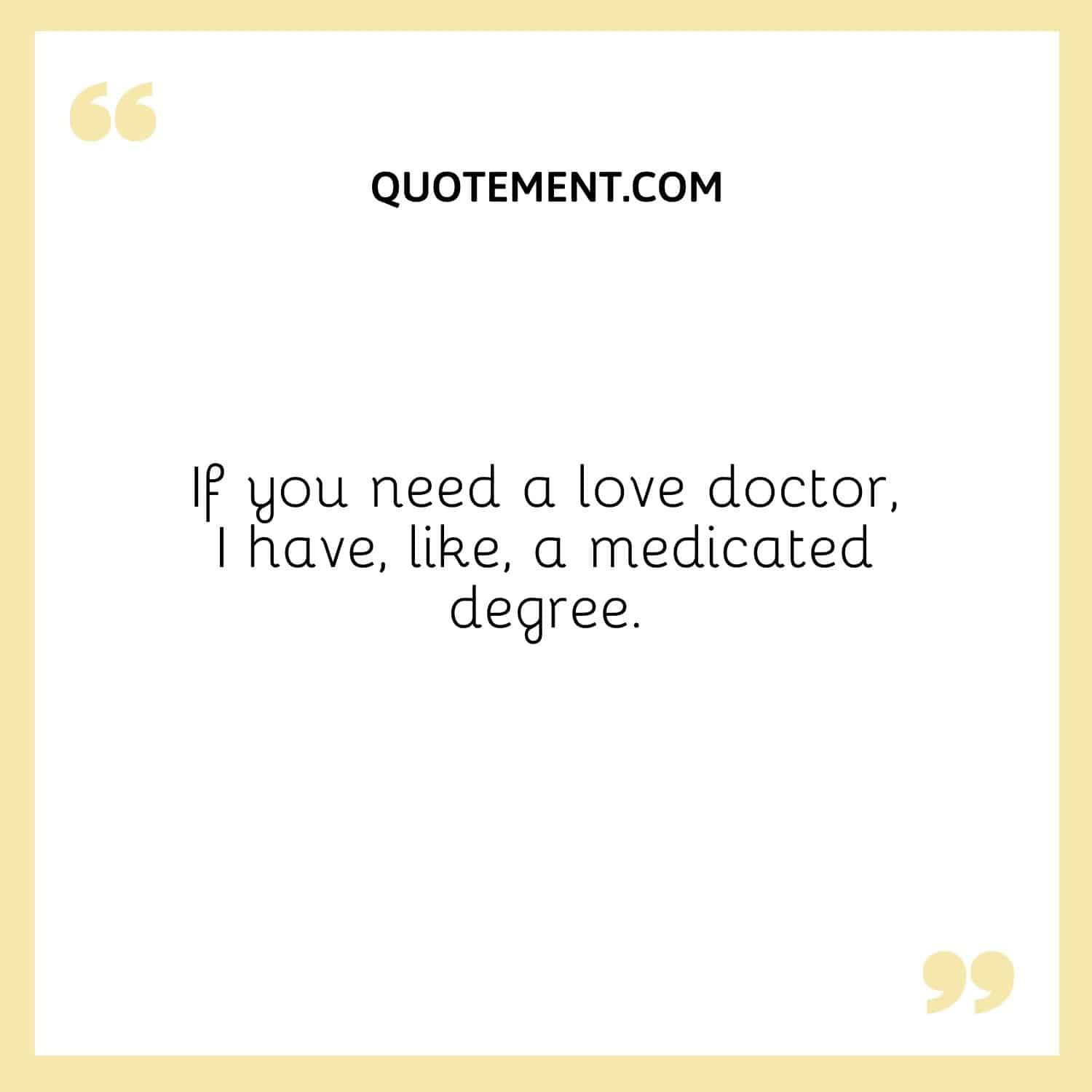 If you need a love doctor, I have, like, a medicated degree.