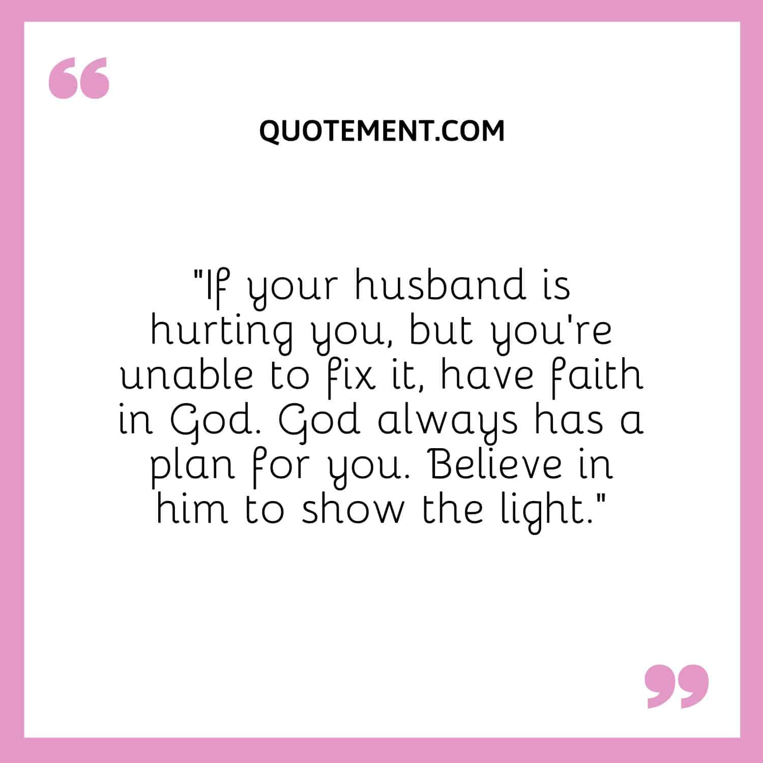 If your husband is hurting you, but you’re unable to fix it, have faith in God
