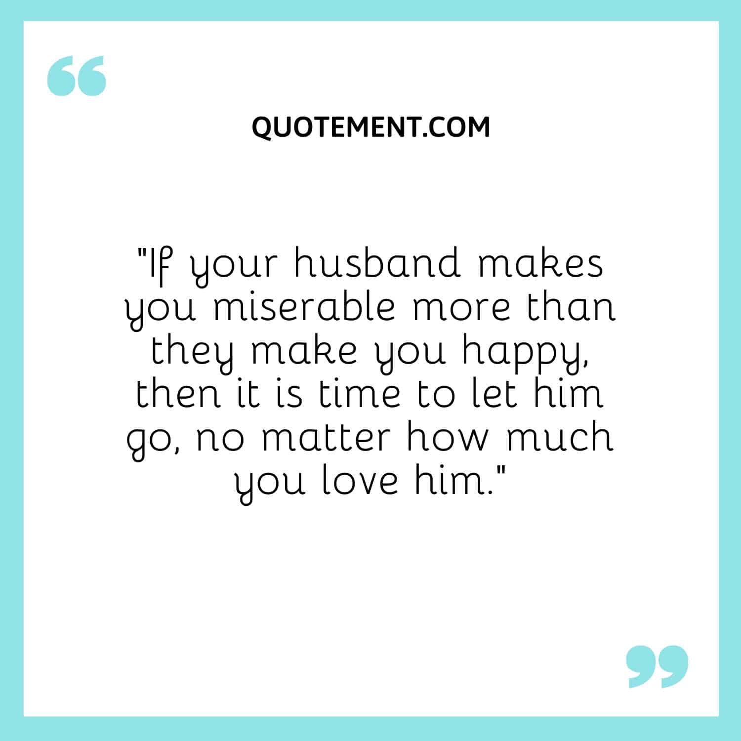 If your husband makes you miserable more than they make you happy, then it is time to let him go