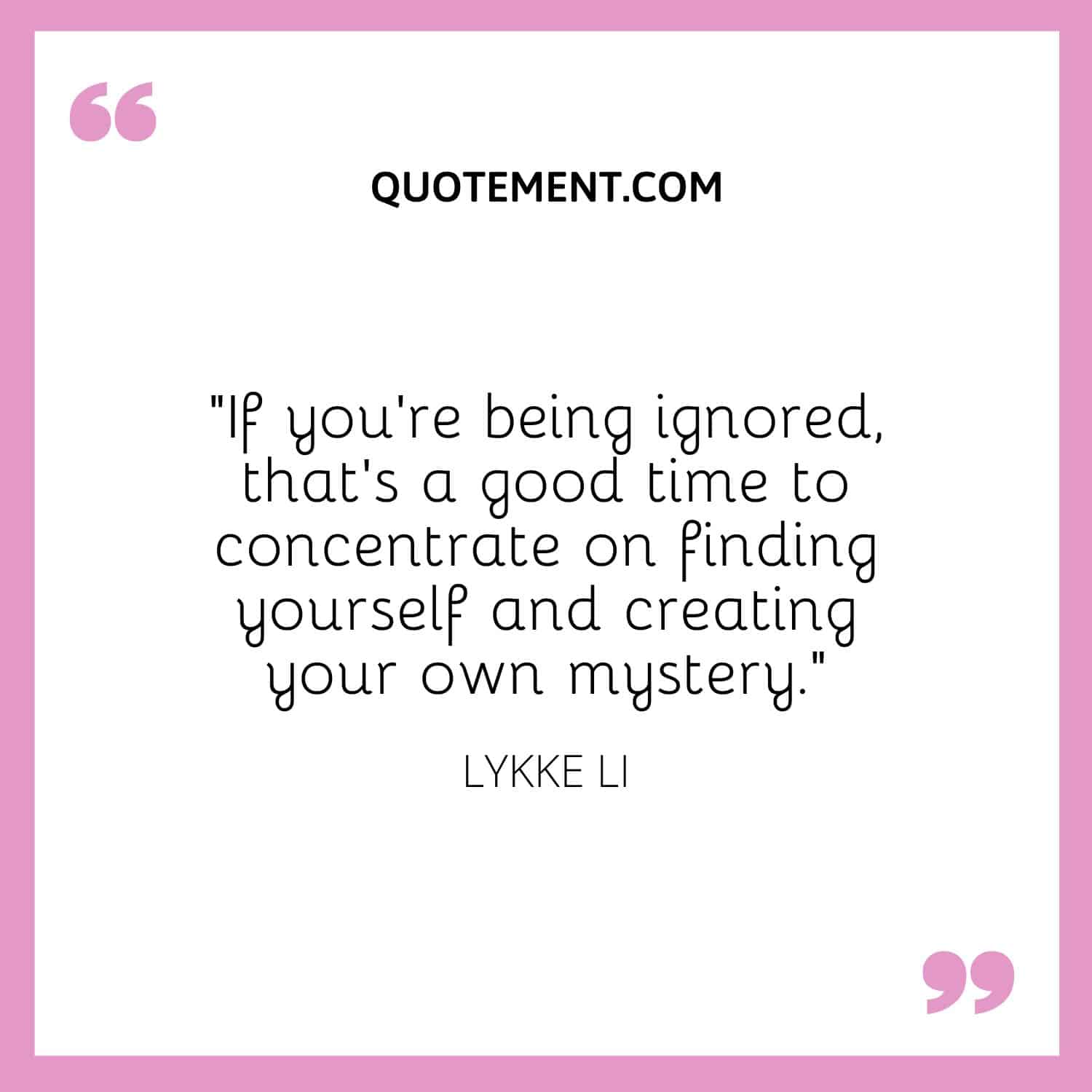 If you’re being ignored, that’s a good time to concentrate on finding yourself and creating your own mystery