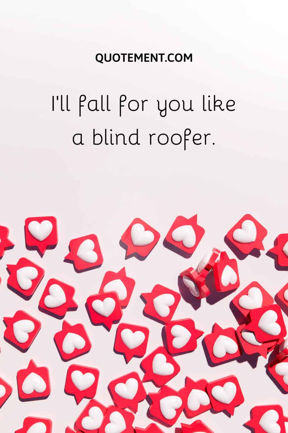 I’ll fall for you like a blind roofer