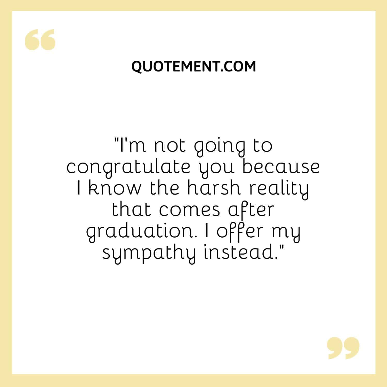 “I'm not going to congratulate you because I know the harsh reality that comes after graduation. I offer my sympathy instead.”