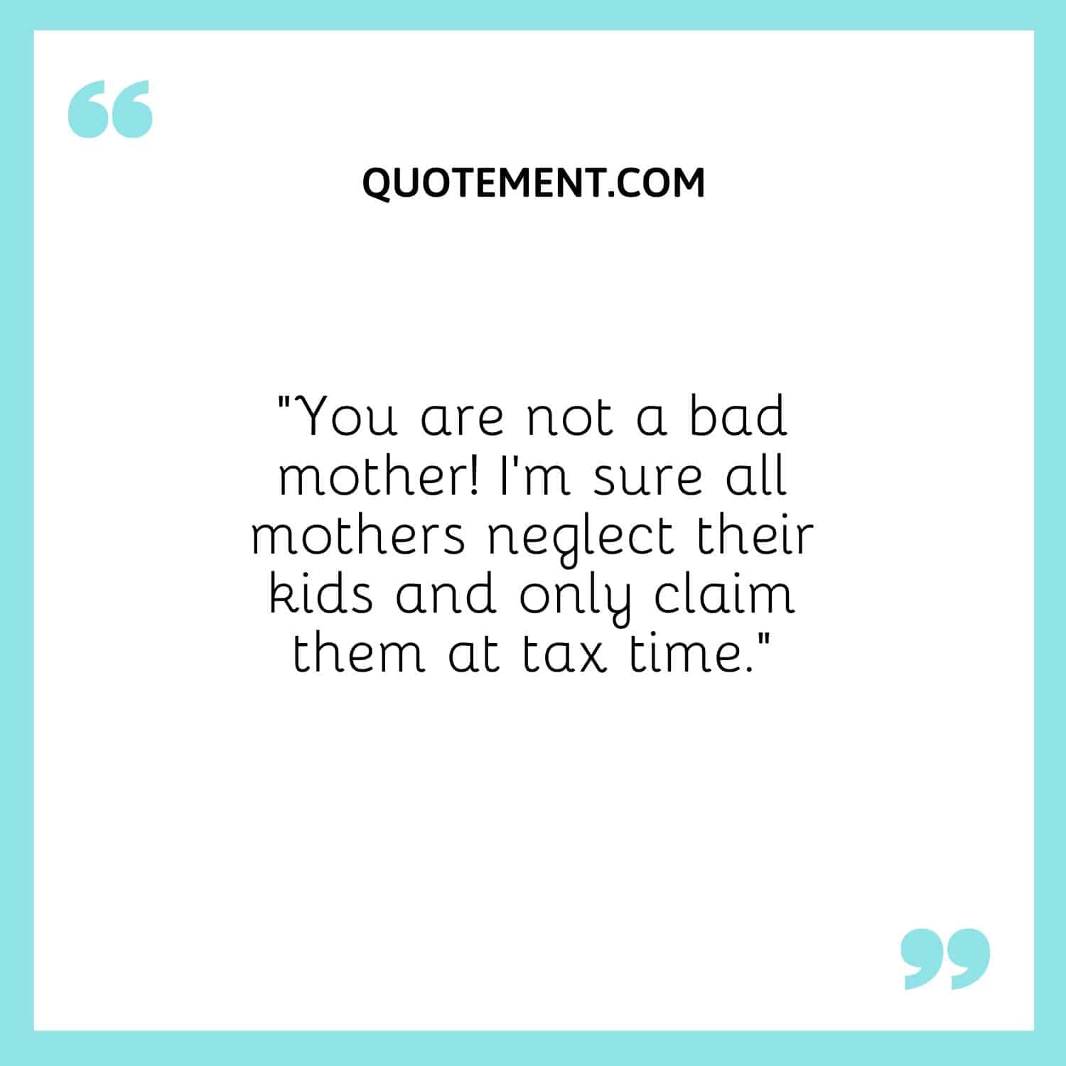 I’m sure all mothers neglect their kids and only claim them at tax time