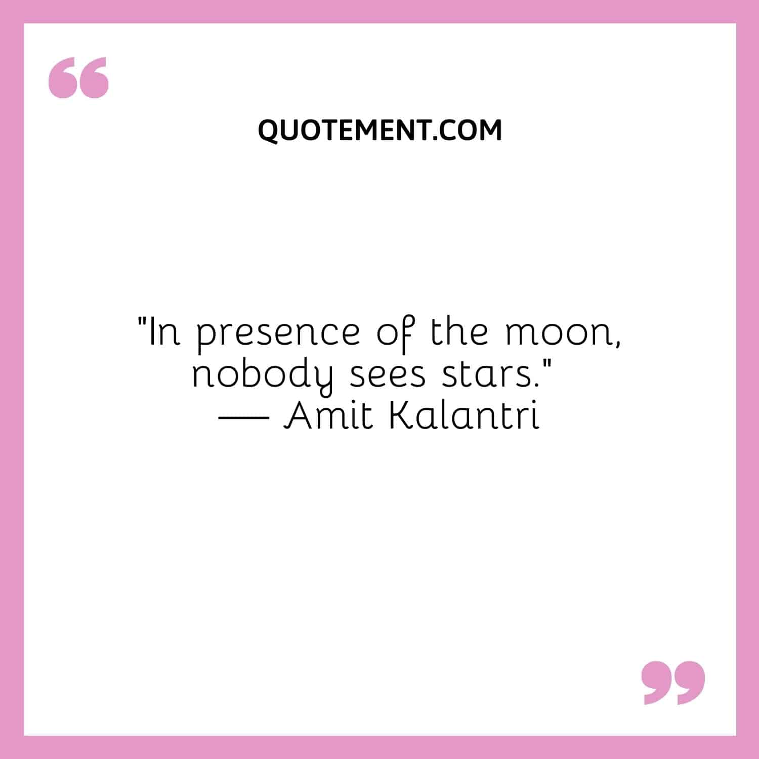 “In presence of the moon, nobody sees stars.” — Amit Kalantri