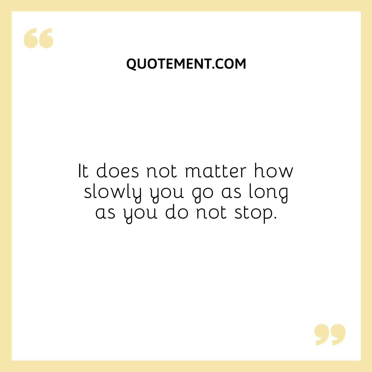 It does not matter how slowly you go as long as you do not stop.