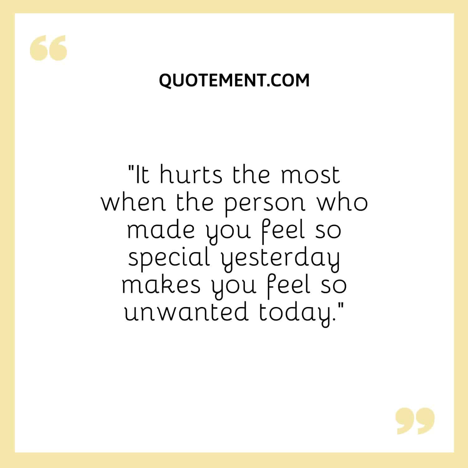It hurts the most when the person who made you feel so special yesterday makes you feel so unwanted today