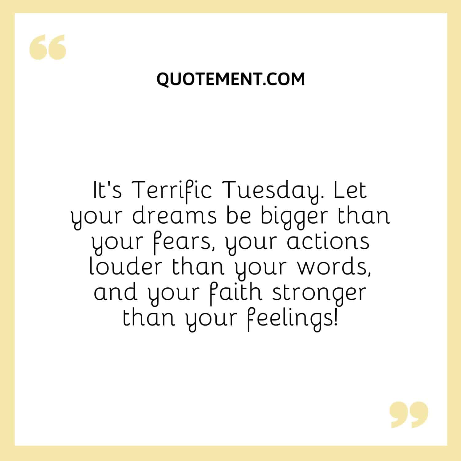 It’s Terrific Tuesday. Let your dreams be bigger than your fears, your actions louder than your words, and your faith stronger than your feelings!