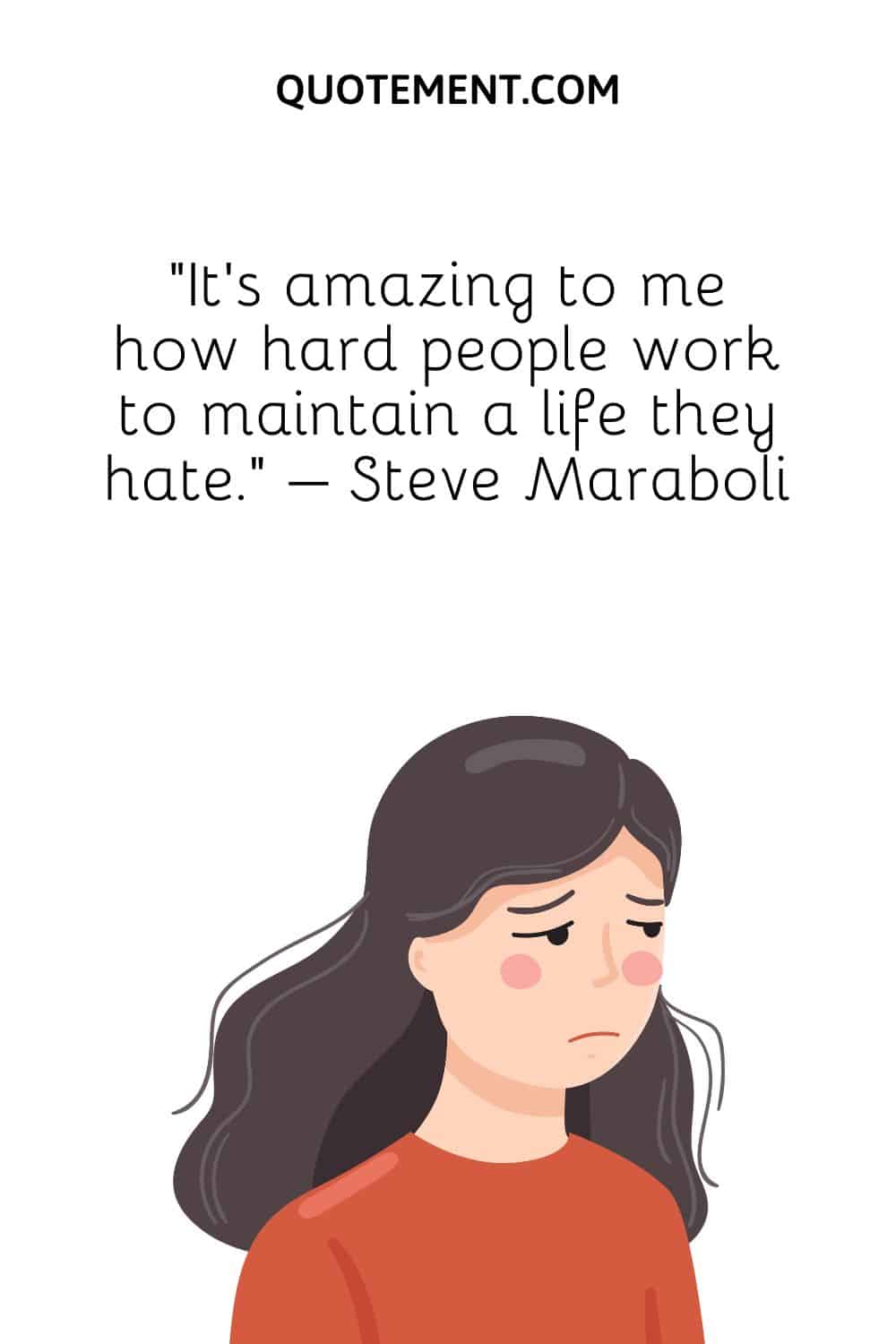 “It's amazing to me how hard people work to maintain a life they hate.” – Steve Maraboli
