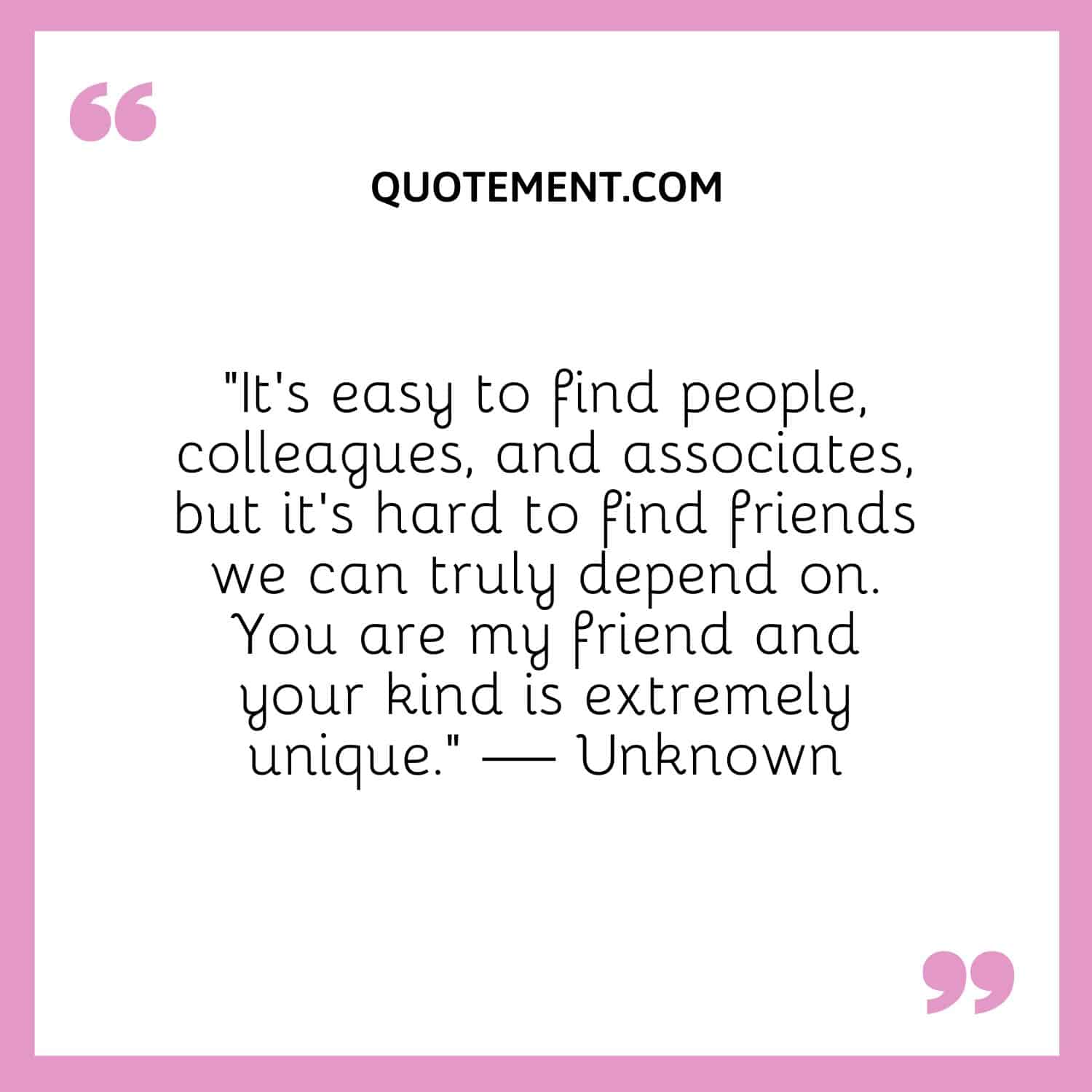 It’s easy to find people, colleagues, and associates, but it’s hard to find friends we can truly depend on