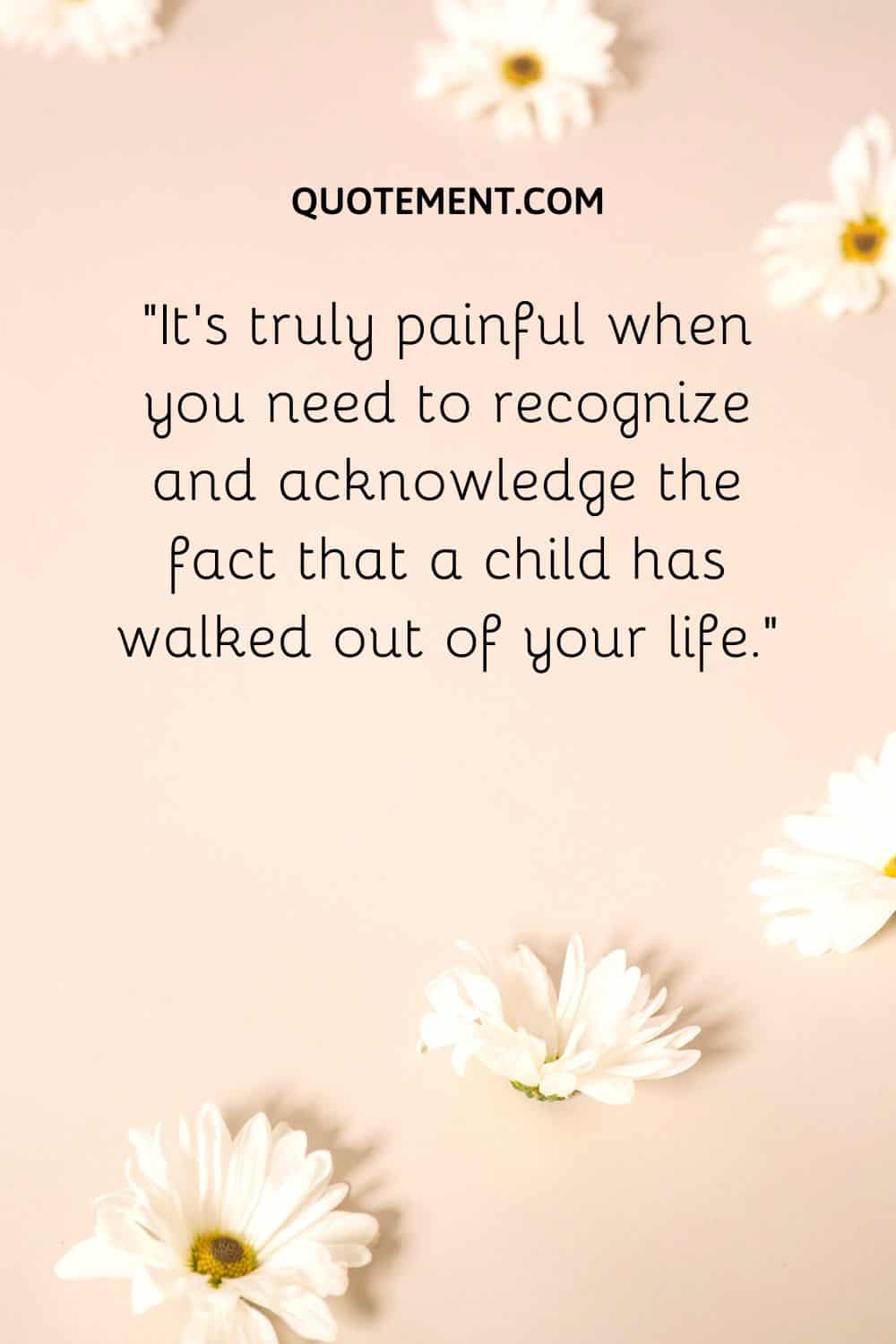 It’s truly painful when you need to recognize and acknowledge the fact that a child has walked out of your life.