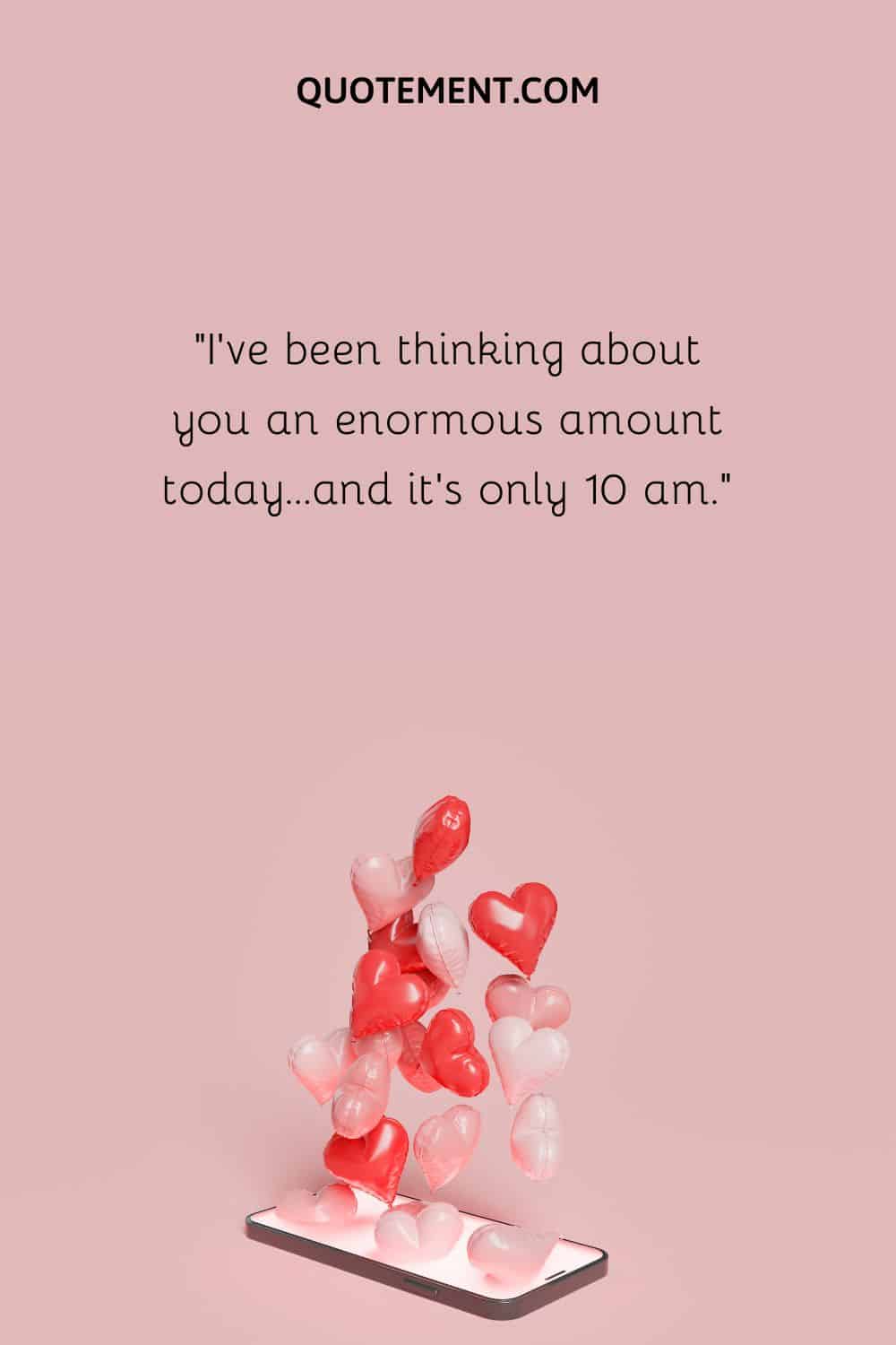 “I’ve been thinking about you an enormous amount today…and it’s only 10 am.”
