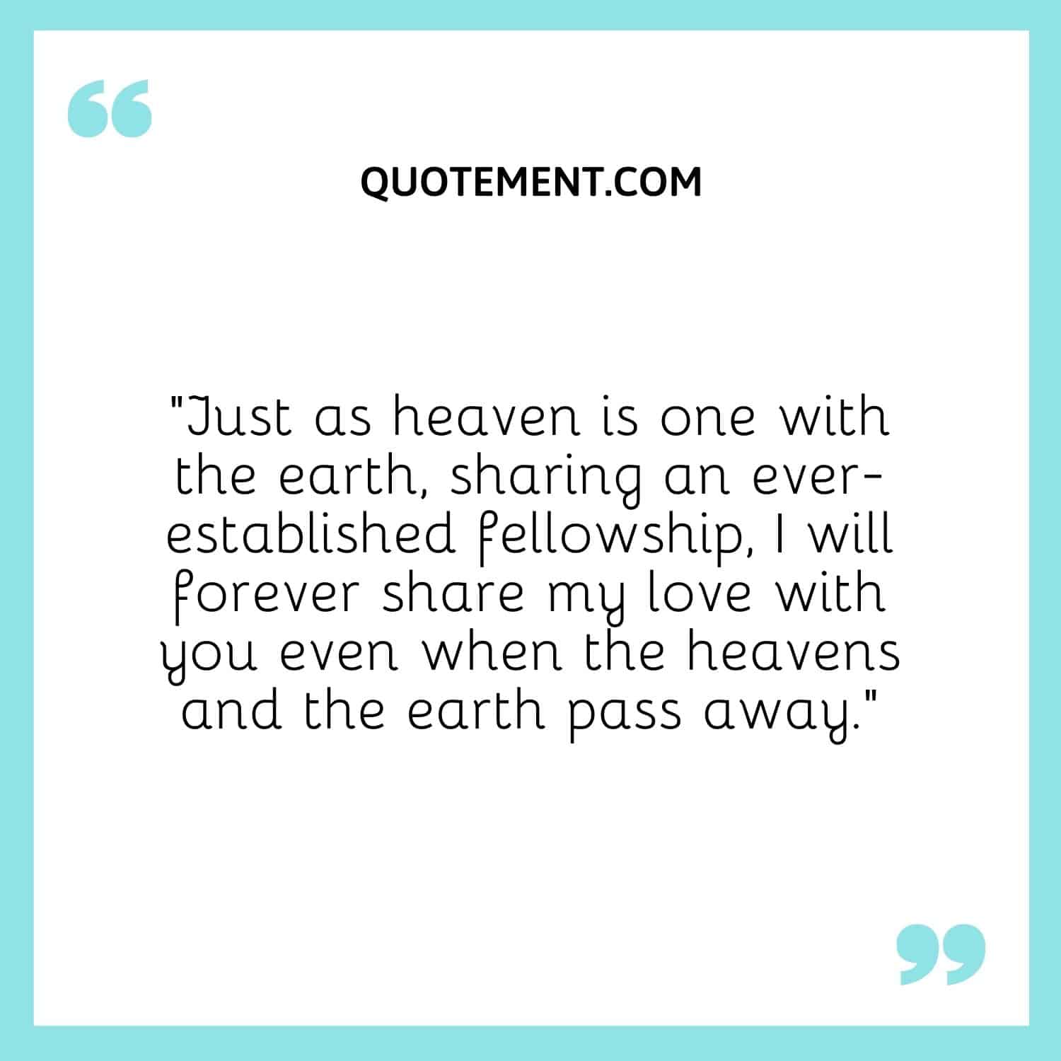 “Just as heaven is one with the earth, sharing an ever-established fellowship, I will forever share my love with you even when the heavens and the earth pass away.”
