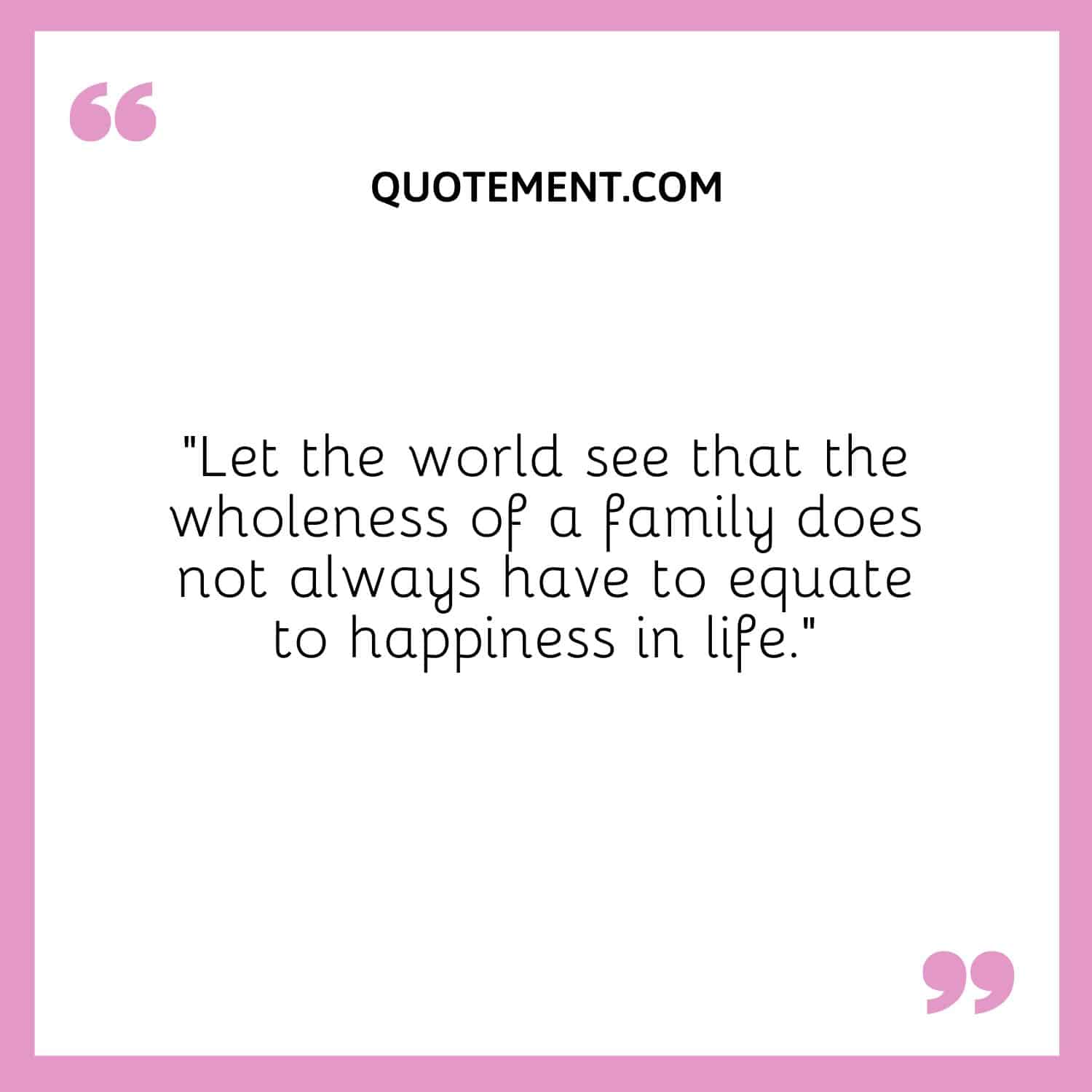 Let the world see that the wholeness of a family does not always have to equate to happiness in life
