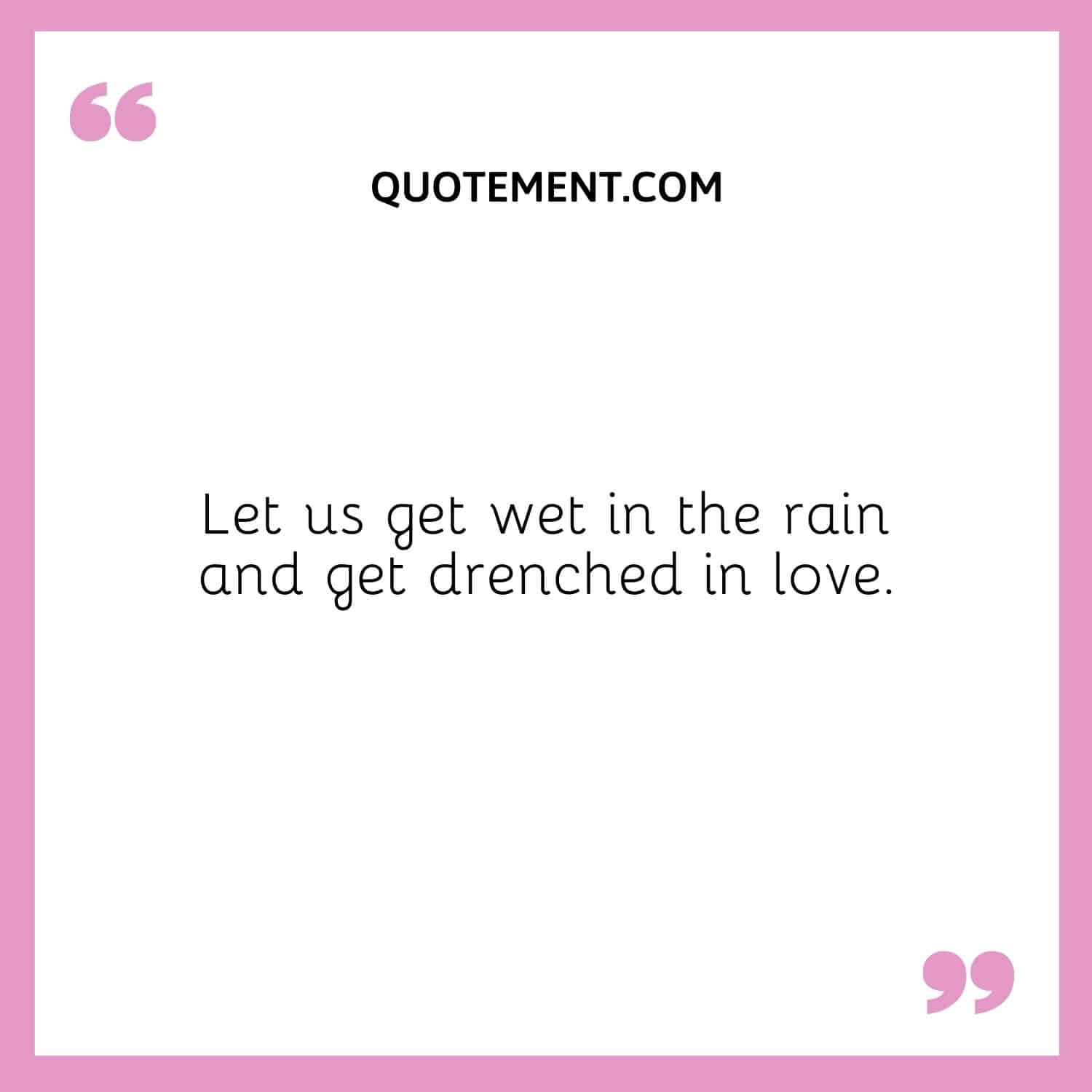 Let us get wet in the rain and get drenched in love.